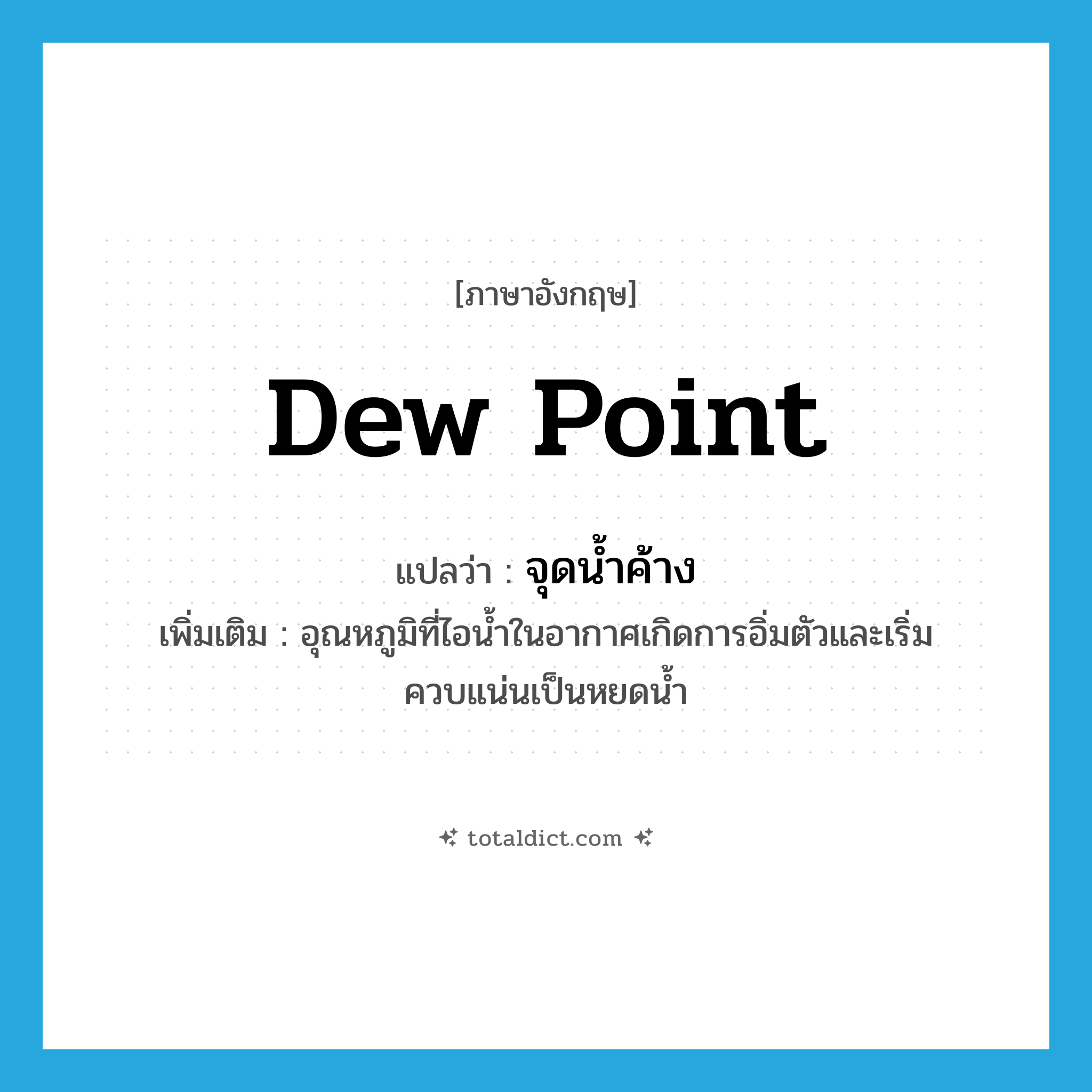 dew point แปลว่า?, คำศัพท์ภาษาอังกฤษ dew point แปลว่า จุดน้ำค้าง ประเภท N เพิ่มเติม อุณหภูมิที่ไอน้ำในอากาศเกิดการอิ่มตัวและเริ่มควบแน่นเป็นหยดน้ำ หมวด N