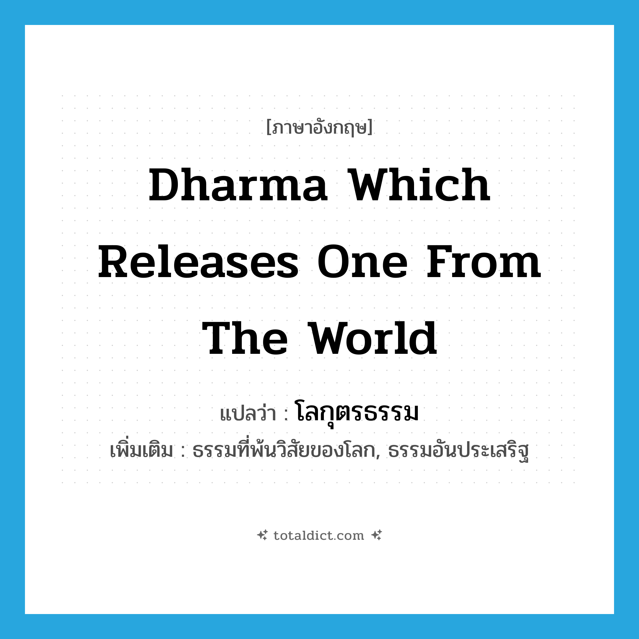 dharma which releases one from the world แปลว่า?, คำศัพท์ภาษาอังกฤษ dharma which releases one from the world แปลว่า โลกุตรธรรม ประเภท N เพิ่มเติม ธรรมที่พ้นวิสัยของโลก, ธรรมอันประเสริฐ หมวด N