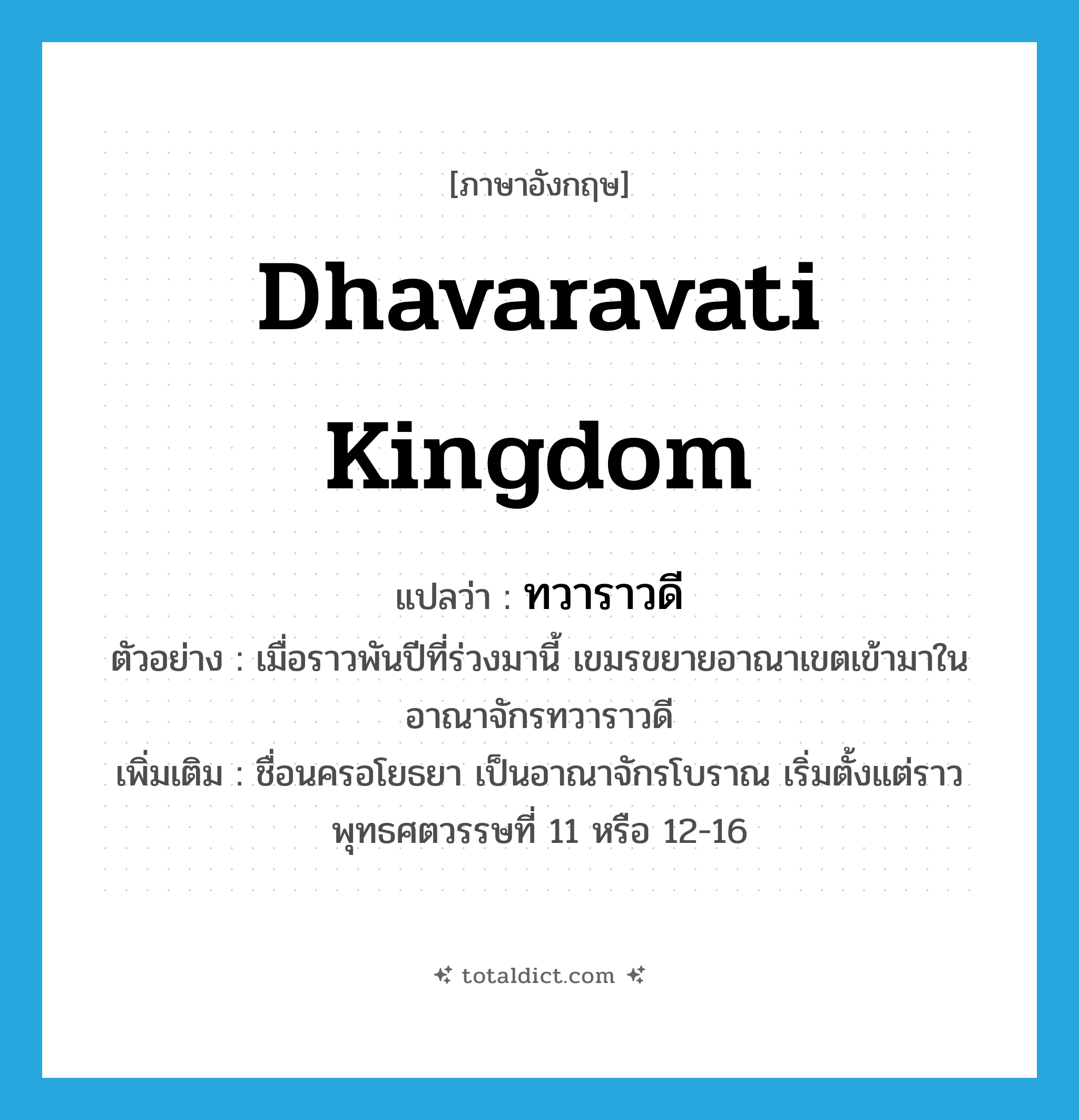 Dhavaravati Kingdom แปลว่า?, คำศัพท์ภาษาอังกฤษ Dhavaravati Kingdom แปลว่า ทวาราวดี ประเภท N ตัวอย่าง เมื่อราวพันปีที่ร่วงมานี้ เขมรขยายอาณาเขตเข้ามาในอาณาจักรทวาราวดี เพิ่มเติม ชื่อนครอโยธยา เป็นอาณาจักรโบราณ เริ่มตั้งแต่ราวพุทธศตวรรษที่ 11 หรือ 12-16 หมวด N