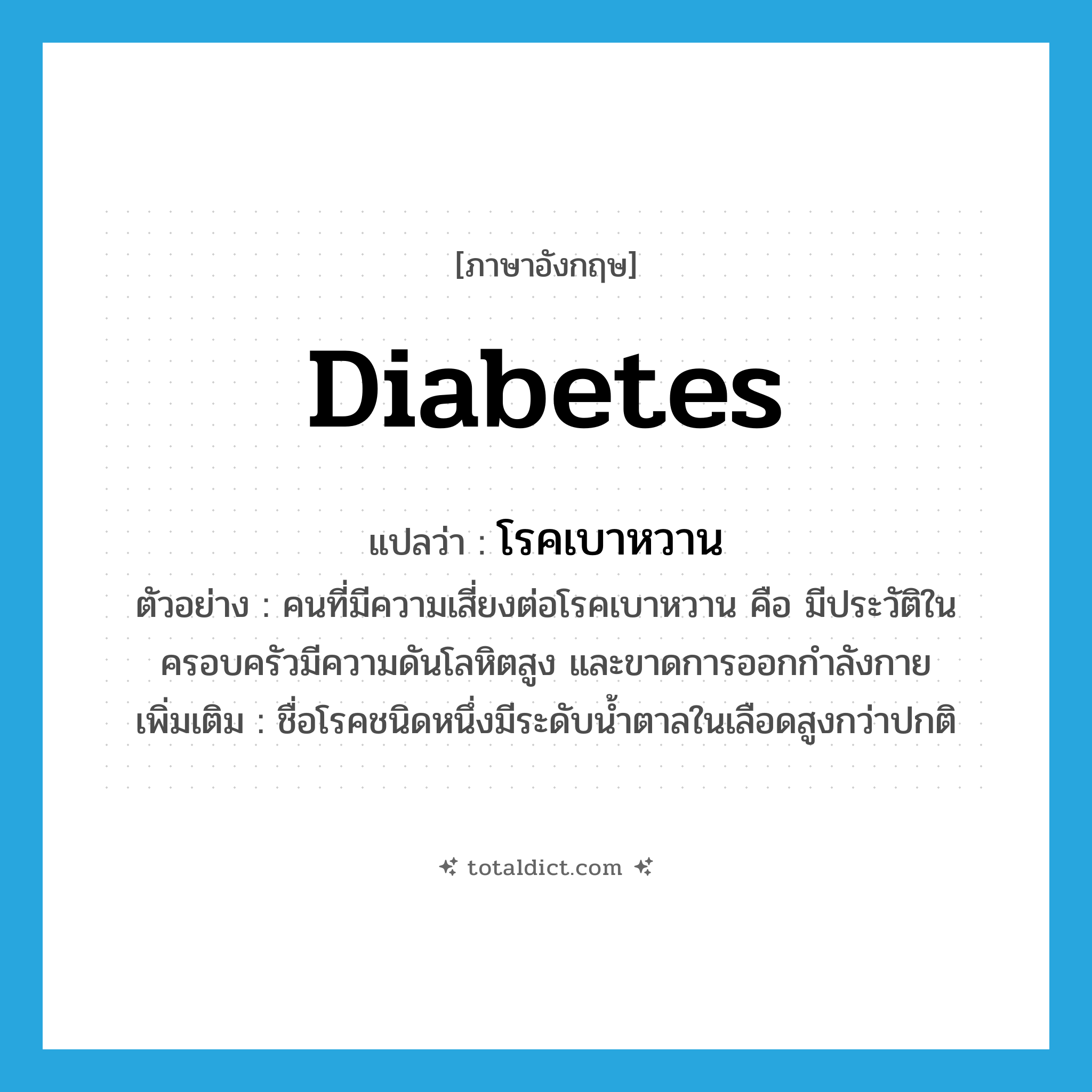 diabetes แปลว่า?, คำศัพท์ภาษาอังกฤษ diabetes แปลว่า โรคเบาหวาน ประเภท N ตัวอย่าง คนที่มีความเสี่ยงต่อโรคเบาหวาน คือ มีประวัติในครอบครัวมีความดันโลหิตสูง และขาดการออกกำลังกาย เพิ่มเติม ชื่อโรคชนิดหนึ่งมีระดับน้ำตาลในเลือดสูงกว่าปกติ หมวด N
