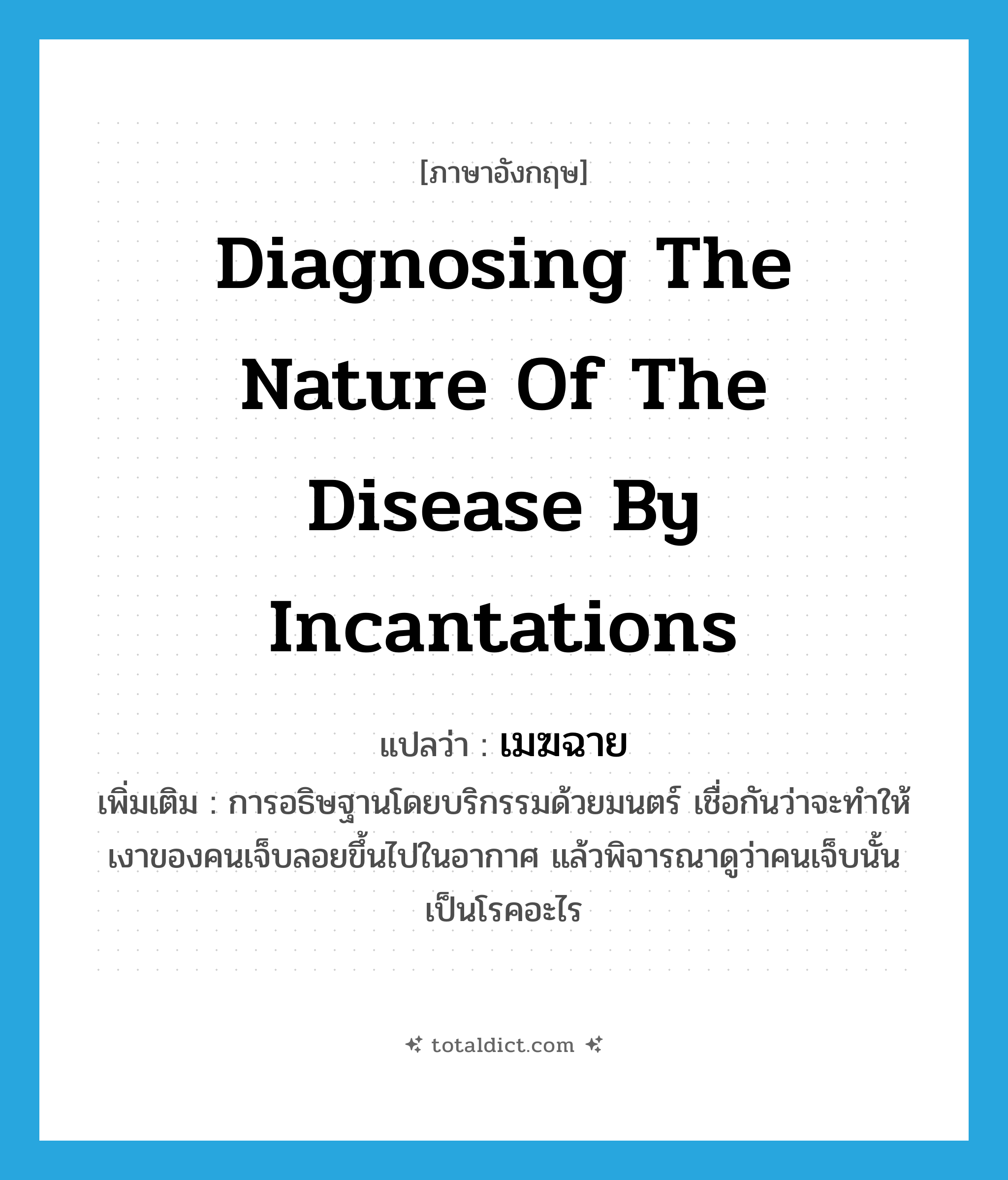 diagnosing the nature of the disease by incantations แปลว่า?, คำศัพท์ภาษาอังกฤษ diagnosing the nature of the disease by incantations แปลว่า เมฆฉาย ประเภท N เพิ่มเติม การอธิษฐานโดยบริกรรมด้วยมนตร์ เชื่อกันว่าจะทำให้เงาของคนเจ็บลอยขึ้นไปในอากาศ แล้วพิจารณาดูว่าคนเจ็บนั้นเป็นโรคอะไร หมวด N