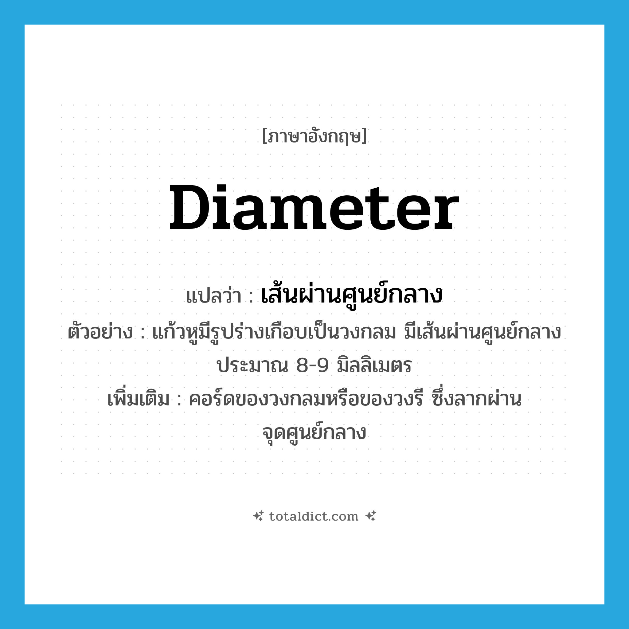 diameter แปลว่า?, คำศัพท์ภาษาอังกฤษ diameter แปลว่า เส้นผ่านศูนย์กลาง ประเภท N ตัวอย่าง แก้วหูมีรูปร่างเกือบเป็นวงกลม มีเส้นผ่านศูนย์กลางประมาณ 8-9 มิลลิเมตร เพิ่มเติม คอร์ดของวงกลมหรือของวงรี ซึ่งลากผ่านจุดศูนย์กลาง หมวด N