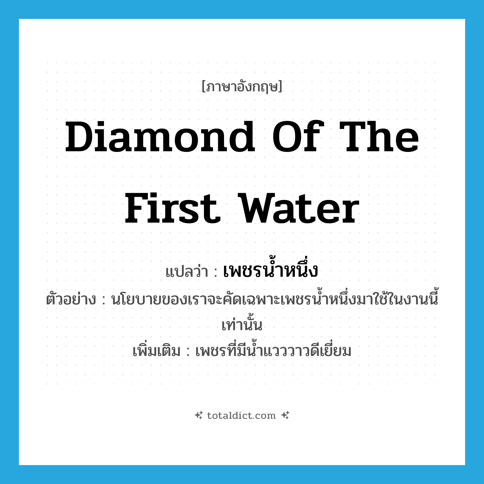 diamond of the first water แปลว่า?, คำศัพท์ภาษาอังกฤษ diamond of the first water แปลว่า เพชรน้ำหนึ่ง ประเภท N ตัวอย่าง นโยบายของเราจะคัดเฉพาะเพชรน้ำหนึ่งมาใช้ในงานนี้เท่านั้น เพิ่มเติม เพชรที่มีน้ำแวววาวดีเยี่ยม หมวด N