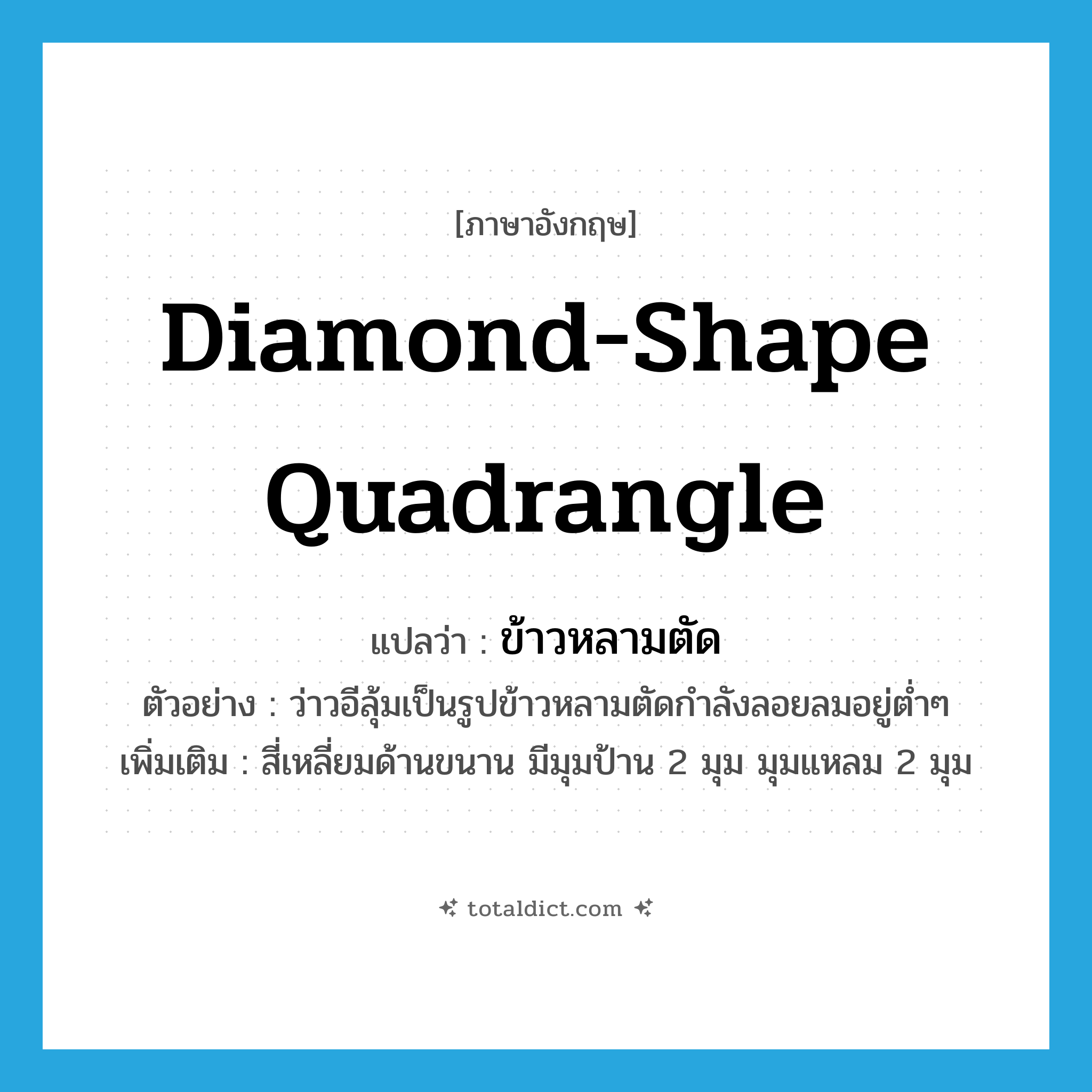 diamond-shape quadrangle แปลว่า?, คำศัพท์ภาษาอังกฤษ diamond-shape quadrangle แปลว่า ข้าวหลามตัด ประเภท N ตัวอย่าง ว่าวอีลุ้มเป็นรูปข้าวหลามตัดกำลังลอยลมอยู่ต่ำๆ เพิ่มเติม สี่เหลี่ยมด้านขนาน มีมุมป้าน 2 มุม มุมแหลม 2 มุม หมวด N