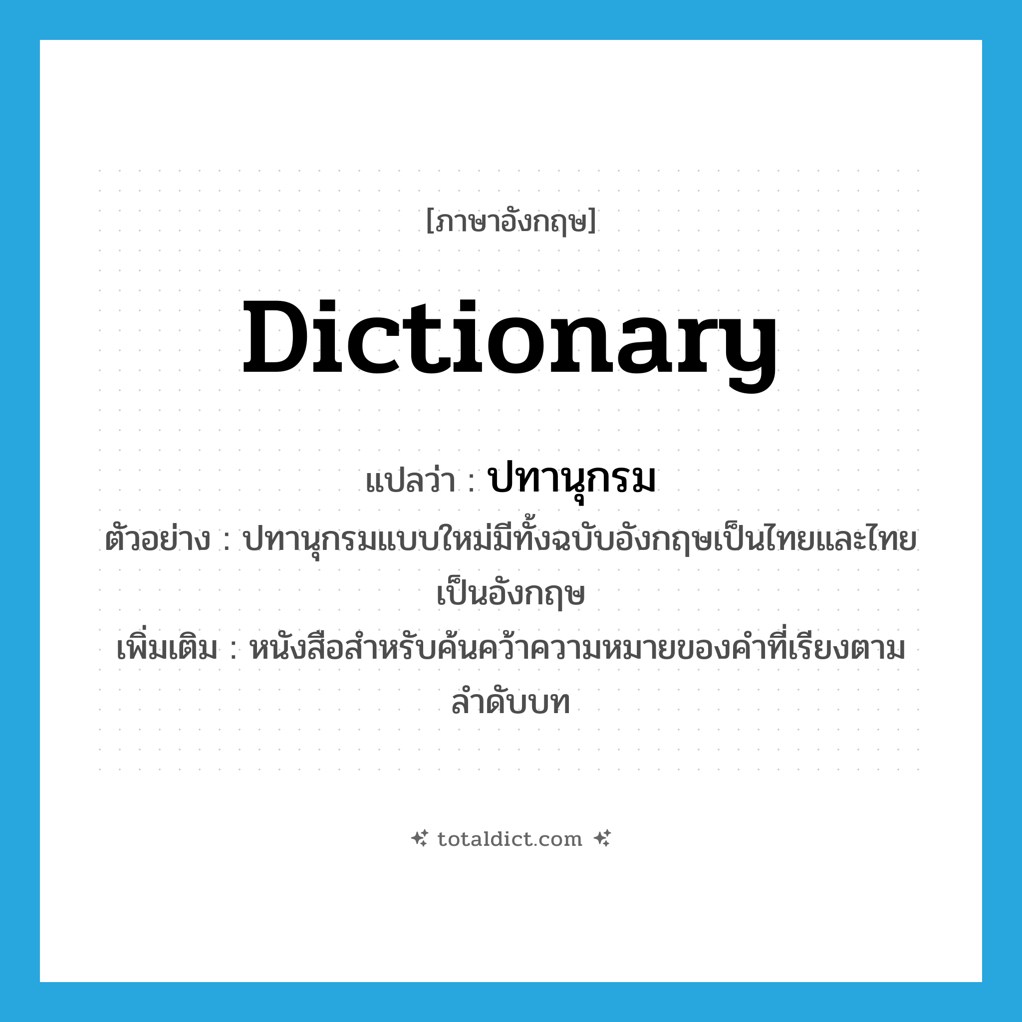 dictionary แปลว่า?, คำศัพท์ภาษาอังกฤษ dictionary แปลว่า ปทานุกรม ประเภท N ตัวอย่าง ปทานุกรมแบบใหม่มีทั้งฉบับอังกฤษเป็นไทยและไทยเป็นอังกฤษ เพิ่มเติม หนังสือสำหรับค้นคว้าความหมายของคำที่เรียงตามลำดับบท หมวด N