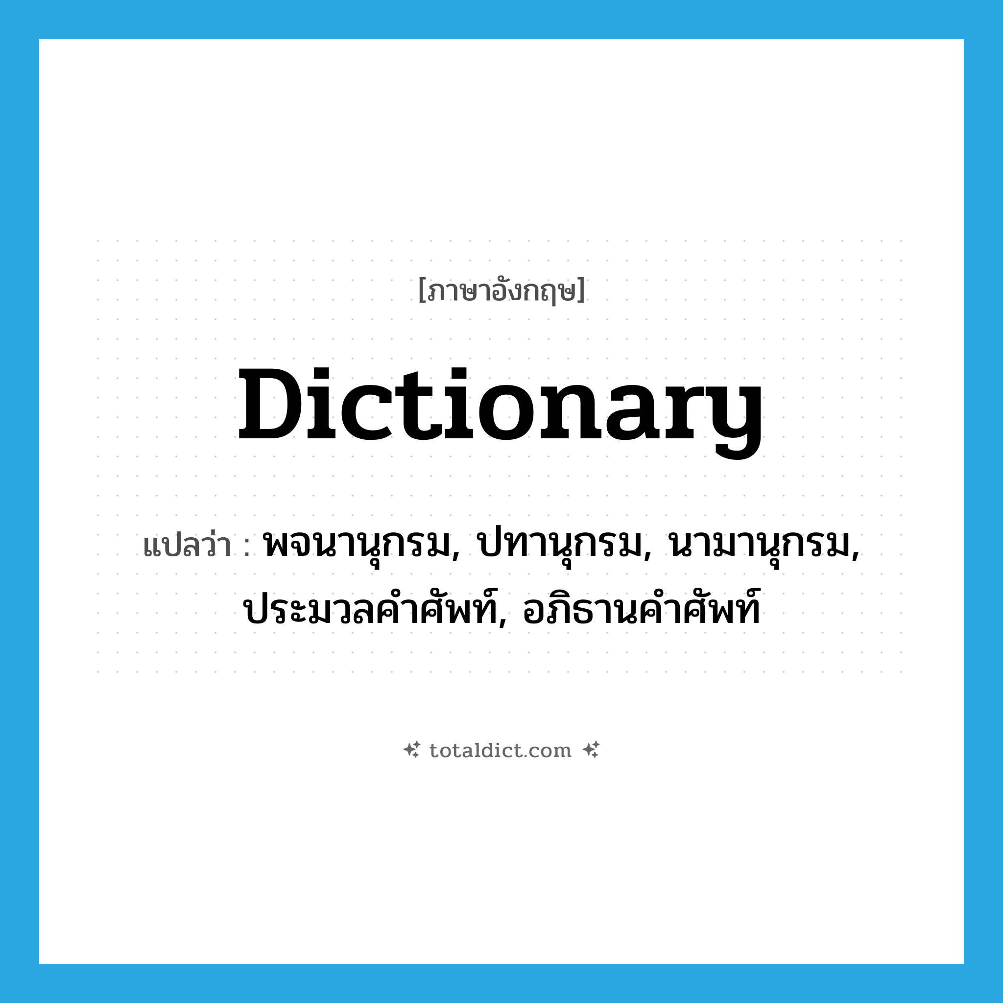dictionary แปลว่า?, คำศัพท์ภาษาอังกฤษ dictionary แปลว่า พจนานุกรม, ปทานุกรม, นามานุกรม, ประมวลคำศัพท์, อภิธานคำศัพท์ ประเภท N หมวด N