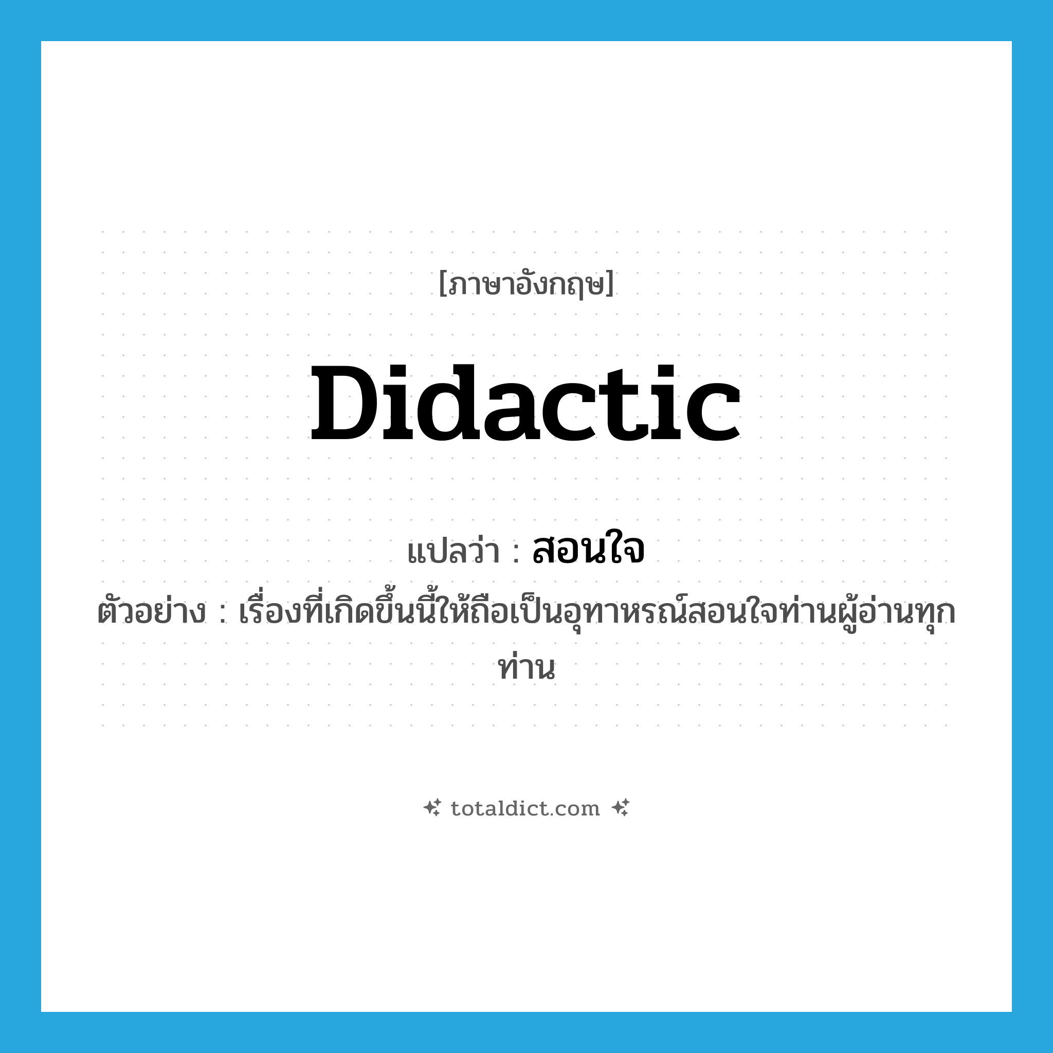 didactic แปลว่า?, คำศัพท์ภาษาอังกฤษ didactic แปลว่า สอนใจ ประเภท ADJ ตัวอย่าง เรื่องที่เกิดขึ้นนี้ให้ถือเป็นอุทาหรณ์สอนใจท่านผู้อ่านทุกท่าน หมวด ADJ