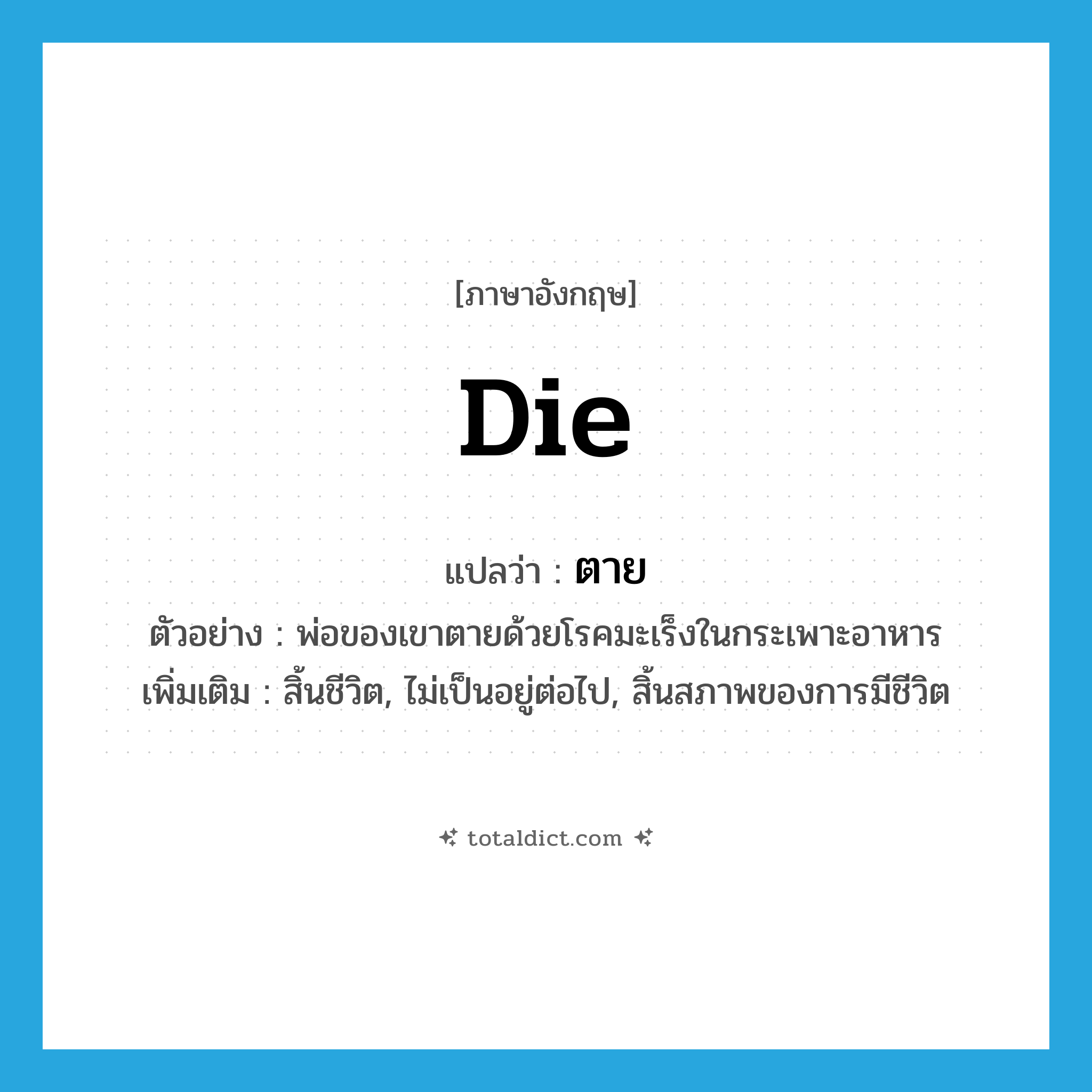 ตาย ภาษาอังกฤษ?, คำศัพท์ภาษาอังกฤษ ตาย แปลว่า die ประเภท V ตัวอย่าง พ่อของเขาตายด้วยโรคมะเร็งในกระเพาะอาหาร เพิ่มเติม สิ้นชีวิต, ไม่เป็นอยู่ต่อไป, สิ้นสภาพของการมีชีวิต หมวด V