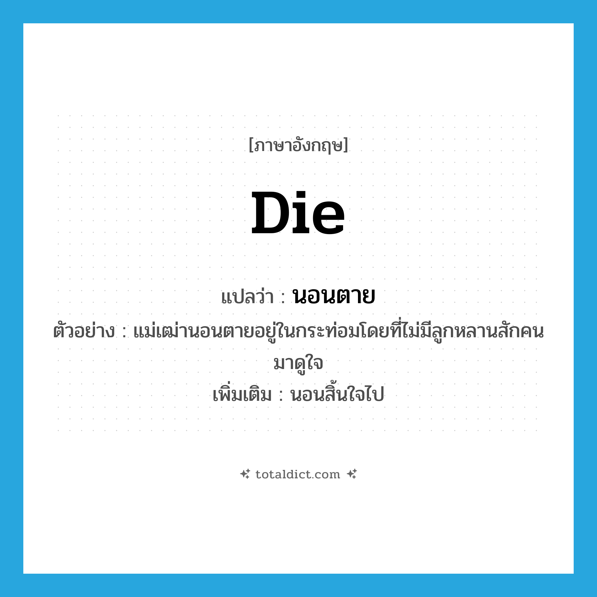 นอนตาย ภาษาอังกฤษ?, คำศัพท์ภาษาอังกฤษ นอนตาย แปลว่า die ประเภท V ตัวอย่าง แม่เฒ่านอนตายอยู่ในกระท่อมโดยที่ไม่มีลูกหลานสักคนมาดูใจ เพิ่มเติม นอนสิ้นใจไป หมวด V