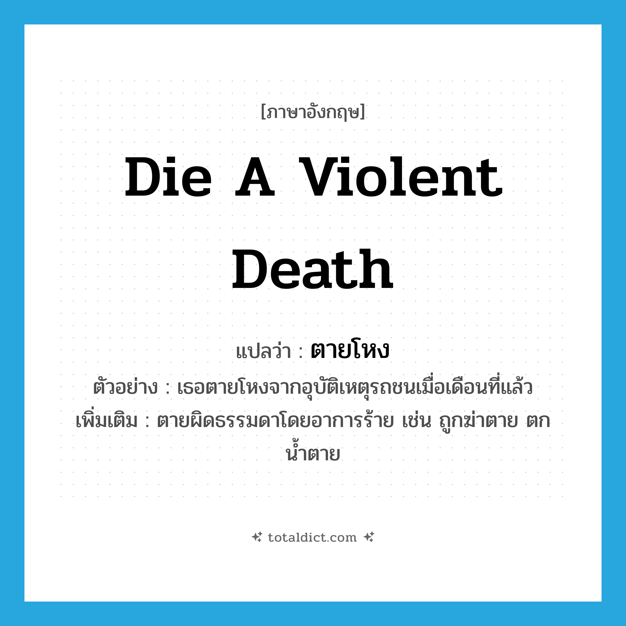die a violent death แปลว่า?, คำศัพท์ภาษาอังกฤษ die a violent death แปลว่า ตายโหง ประเภท V ตัวอย่าง เธอตายโหงจากอุบัติเหตุรถชนเมื่อเดือนที่แล้ว เพิ่มเติม ตายผิดธรรมดาโดยอาการร้าย เช่น ถูกฆ่าตาย ตกน้ำตาย หมวด V