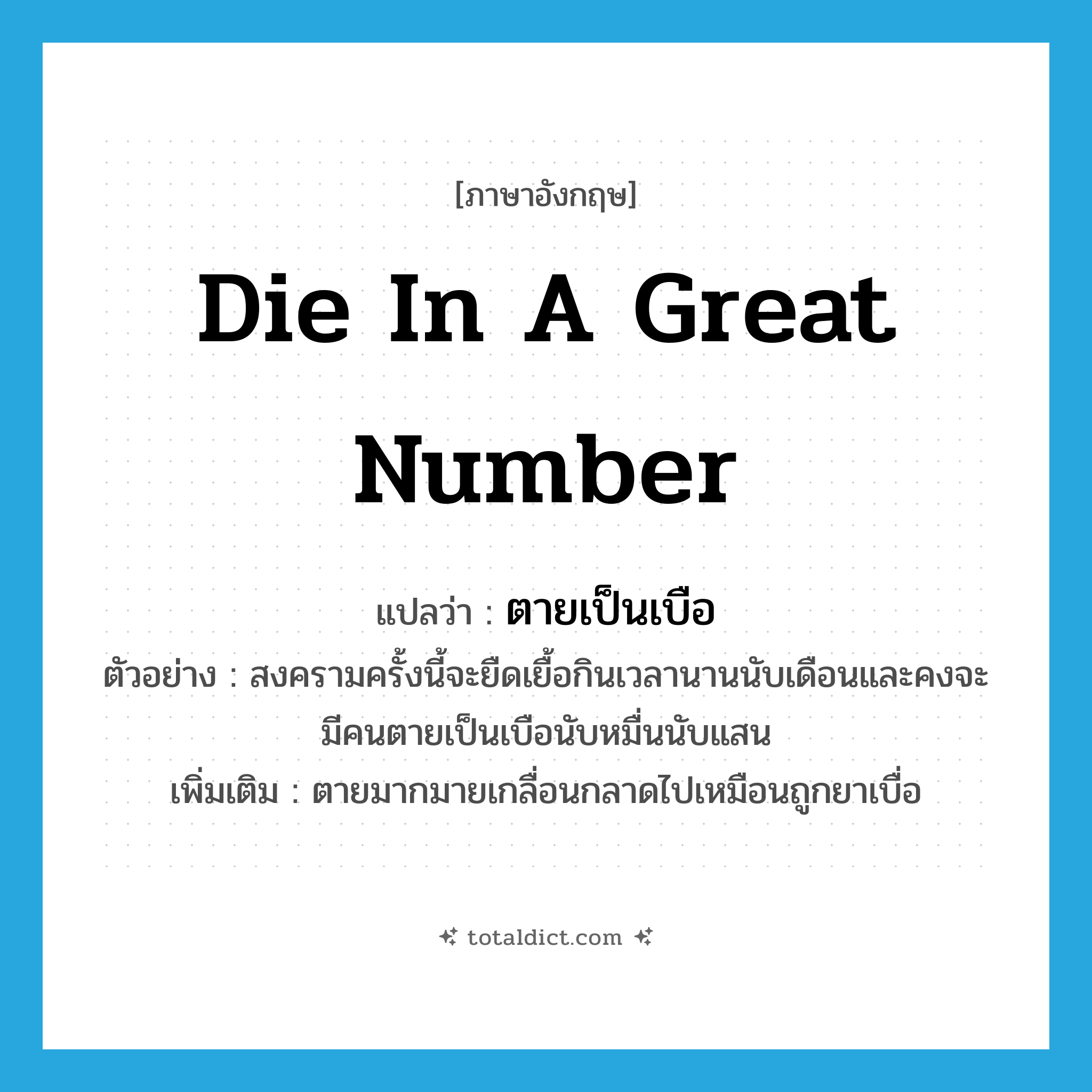 die in a great number แปลว่า?, คำศัพท์ภาษาอังกฤษ die in a great number แปลว่า ตายเป็นเบือ ประเภท V ตัวอย่าง สงครามครั้งนี้จะยืดเยื้อกินเวลานานนับเดือนและคงจะมีคนตายเป็นเบือนับหมื่นนับแสน เพิ่มเติม ตายมากมายเกลื่อนกลาดไปเหมือนถูกยาเบื่อ หมวด V