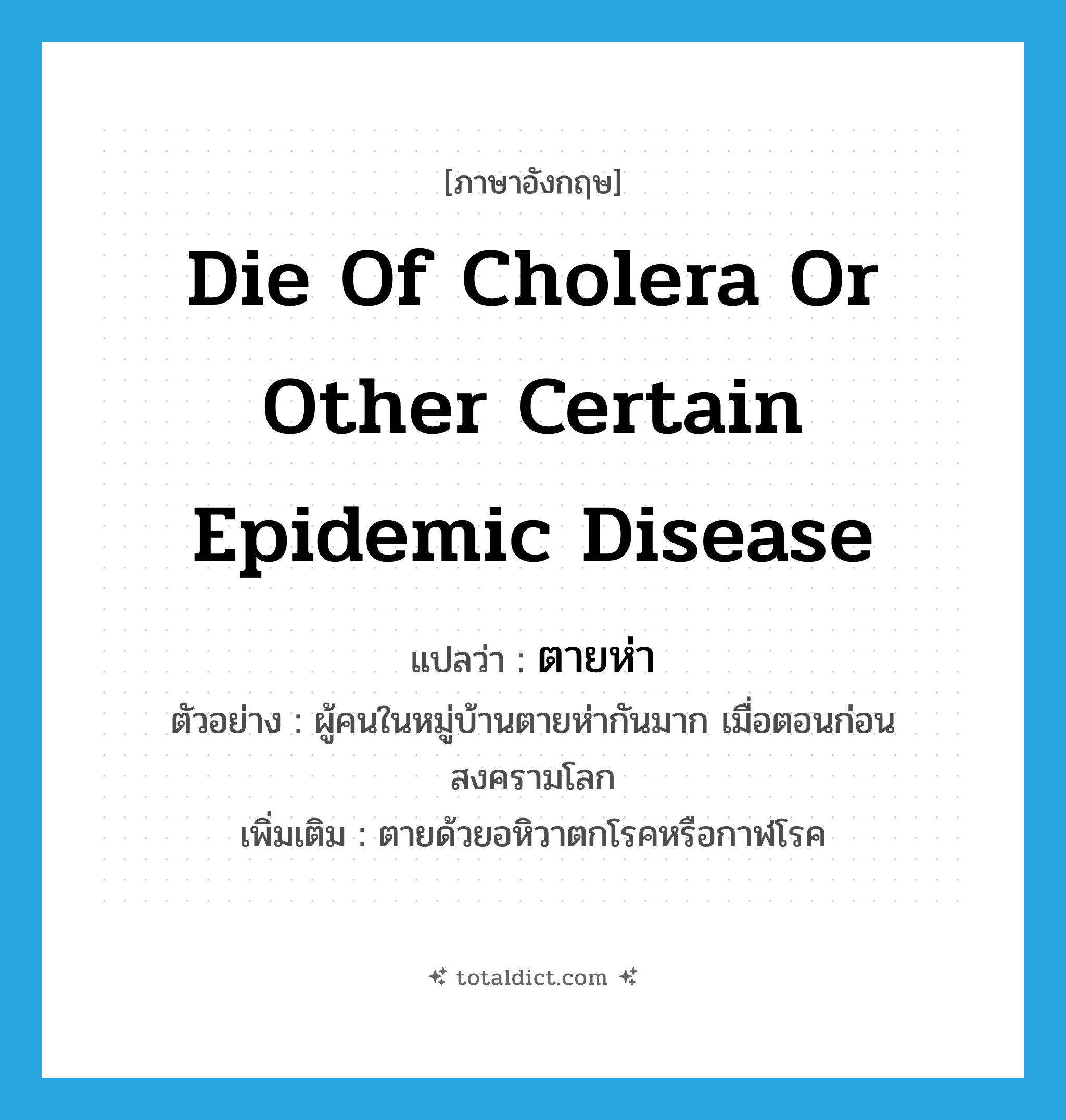 ตายห่า ภาษาอังกฤษ?, คำศัพท์ภาษาอังกฤษ ตายห่า แปลว่า die of cholera or other certain epidemic disease ประเภท V ตัวอย่าง ผู้คนในหมู่บ้านตายห่ากันมาก เมื่อตอนก่อนสงครามโลก เพิ่มเติม ตายด้วยอหิวาตกโรคหรือกาฬโรค หมวด V