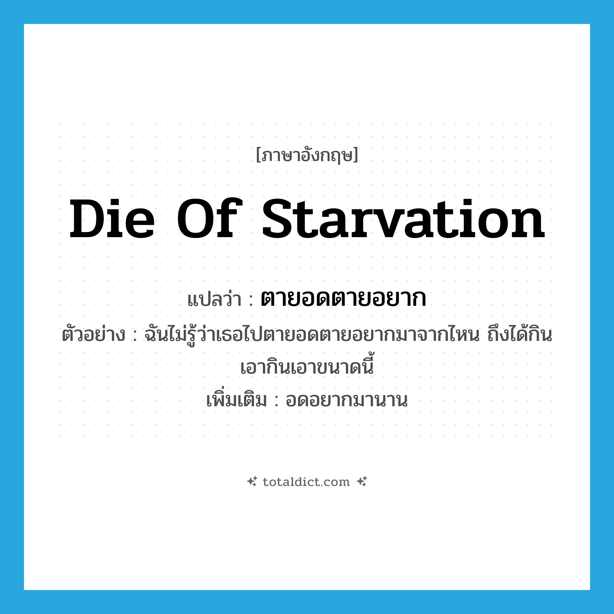 die of starvation แปลว่า?, คำศัพท์ภาษาอังกฤษ die of starvation แปลว่า ตายอดตายอยาก ประเภท V ตัวอย่าง ฉันไม่รู้ว่าเธอไปตายอดตายอยากมาจากไหน ถึงได้กินเอากินเอาขนาดนี้ เพิ่มเติม อดอยากมานาน หมวด V