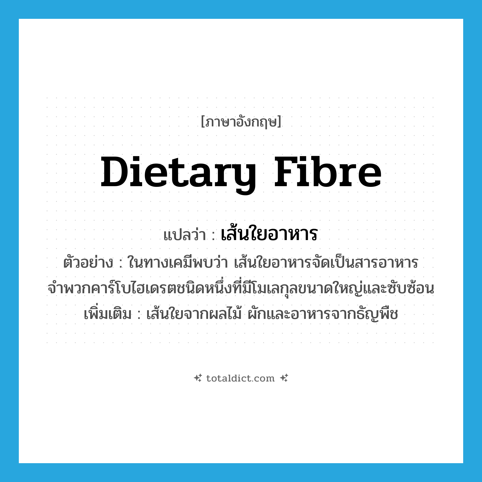 dietary fibre แปลว่า?, คำศัพท์ภาษาอังกฤษ dietary fibre แปลว่า เส้นใยอาหาร ประเภท N ตัวอย่าง ในทางเคมีพบว่า เส้นใยอาหารจัดเป็นสารอาหารจำพวกคาร์โบไฮเดรตชนิดหนึ่งที่มีโมเลกุลขนาดใหญ่และซับซ้อน เพิ่มเติม เส้นใยจากผลไม้ ผักและอาหารจากธัญพืช หมวด N
