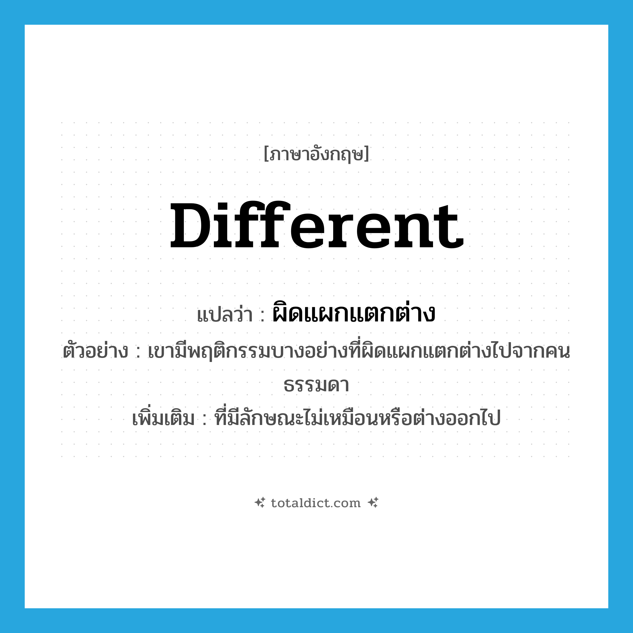ผิดแผกแตกต่าง ภาษาอังกฤษ?, คำศัพท์ภาษาอังกฤษ ผิดแผกแตกต่าง แปลว่า different ประเภท ADJ ตัวอย่าง เขามีพฤติกรรมบางอย่างที่ผิดแผกแตกต่างไปจากคนธรรมดา เพิ่มเติม ที่มีลักษณะไม่เหมือนหรือต่างออกไป หมวด ADJ