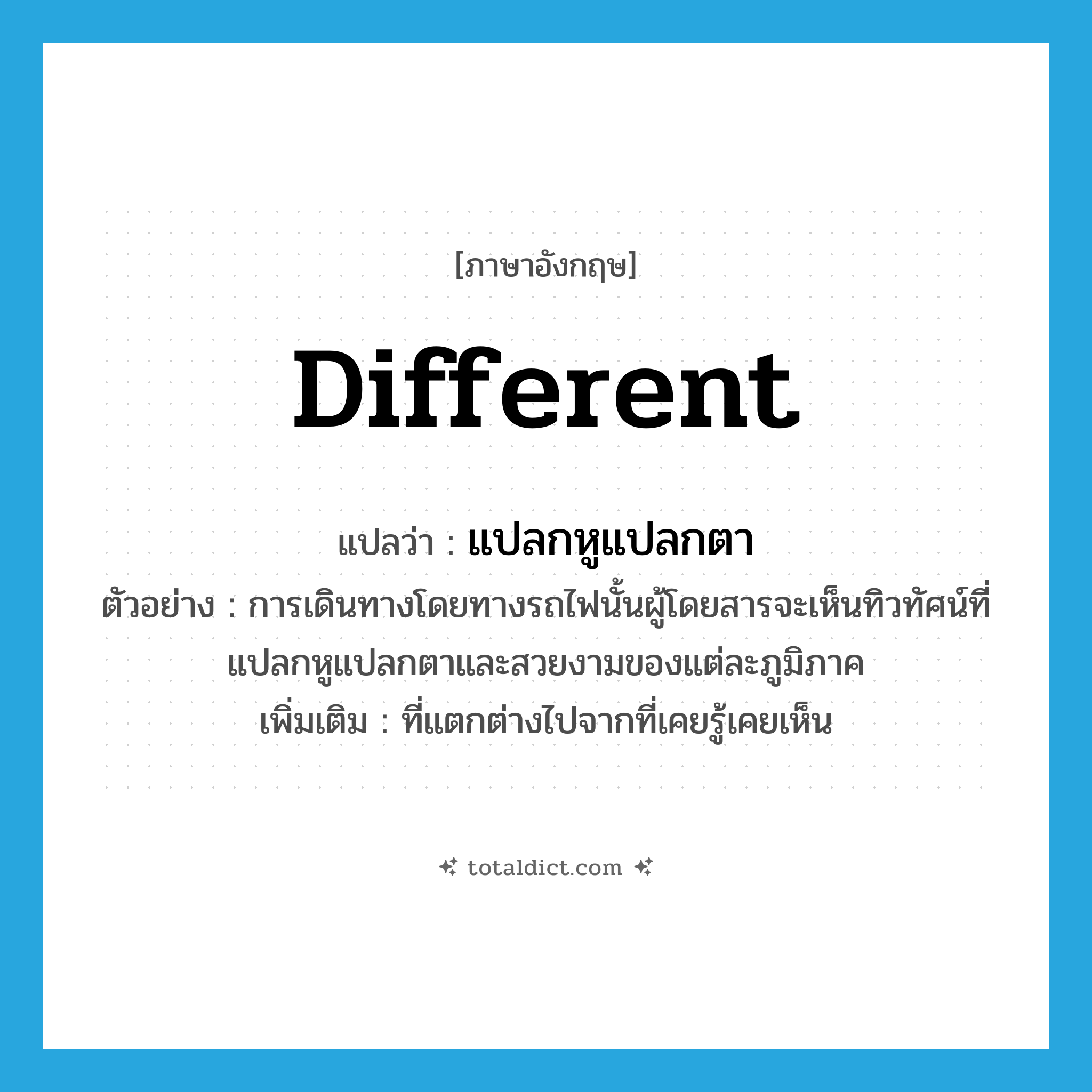 แปลกหูแปลกตา ภาษาอังกฤษ?, คำศัพท์ภาษาอังกฤษ แปลกหูแปลกตา แปลว่า different ประเภท ADJ ตัวอย่าง การเดินทางโดยทางรถไฟนั้นผู้โดยสารจะเห็นทิวทัศน์ที่แปลกหูแปลกตาและสวยงามของแต่ละภูมิภาค เพิ่มเติม ที่แตกต่างไปจากที่เคยรู้เคยเห็น หมวด ADJ