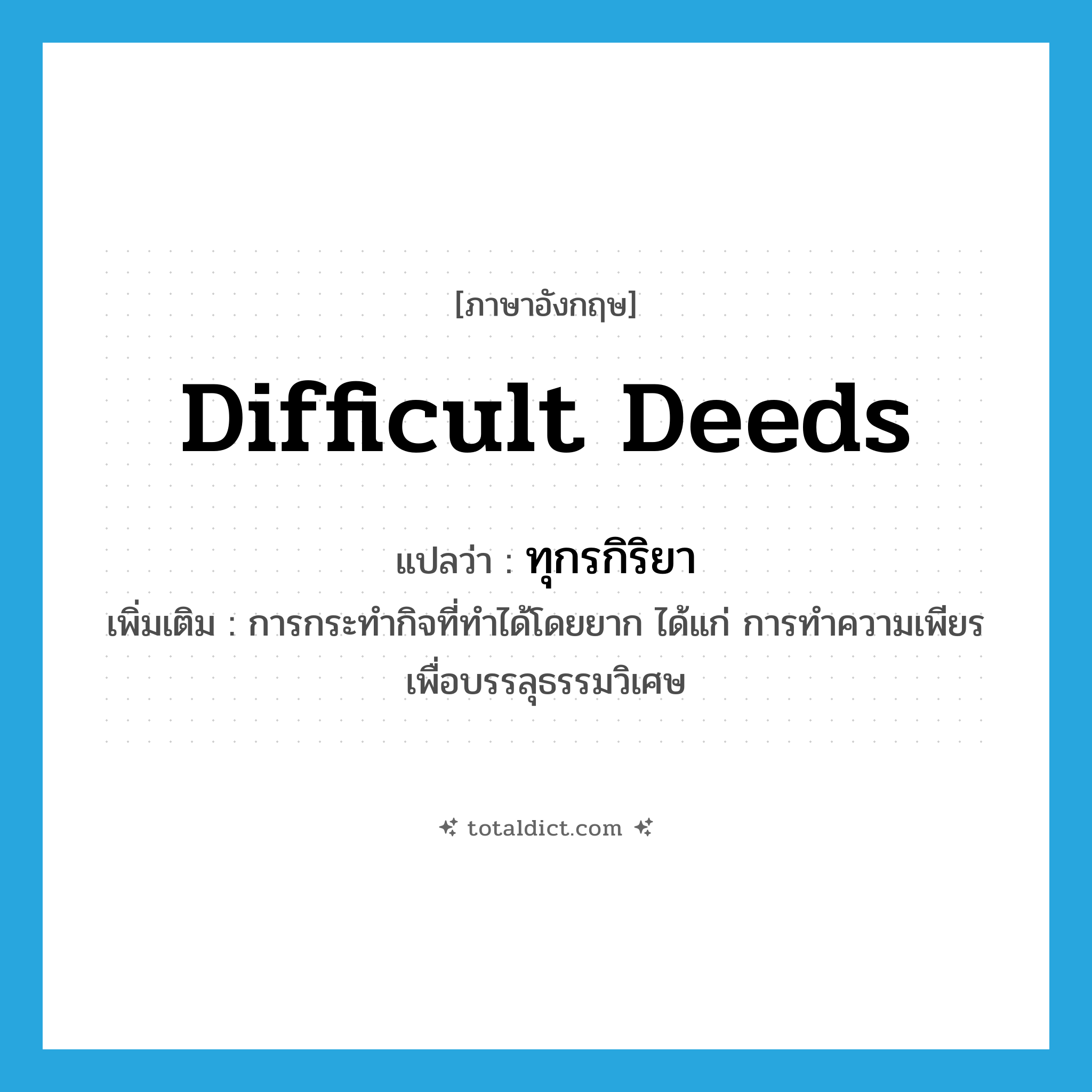 difficult deeds แปลว่า?, คำศัพท์ภาษาอังกฤษ difficult deeds แปลว่า ทุกรกิริยา ประเภท N เพิ่มเติม การกระทำกิจที่ทำได้โดยยาก ได้แก่ การทำความเพียรเพื่อบรรลุธรรมวิเศษ หมวด N