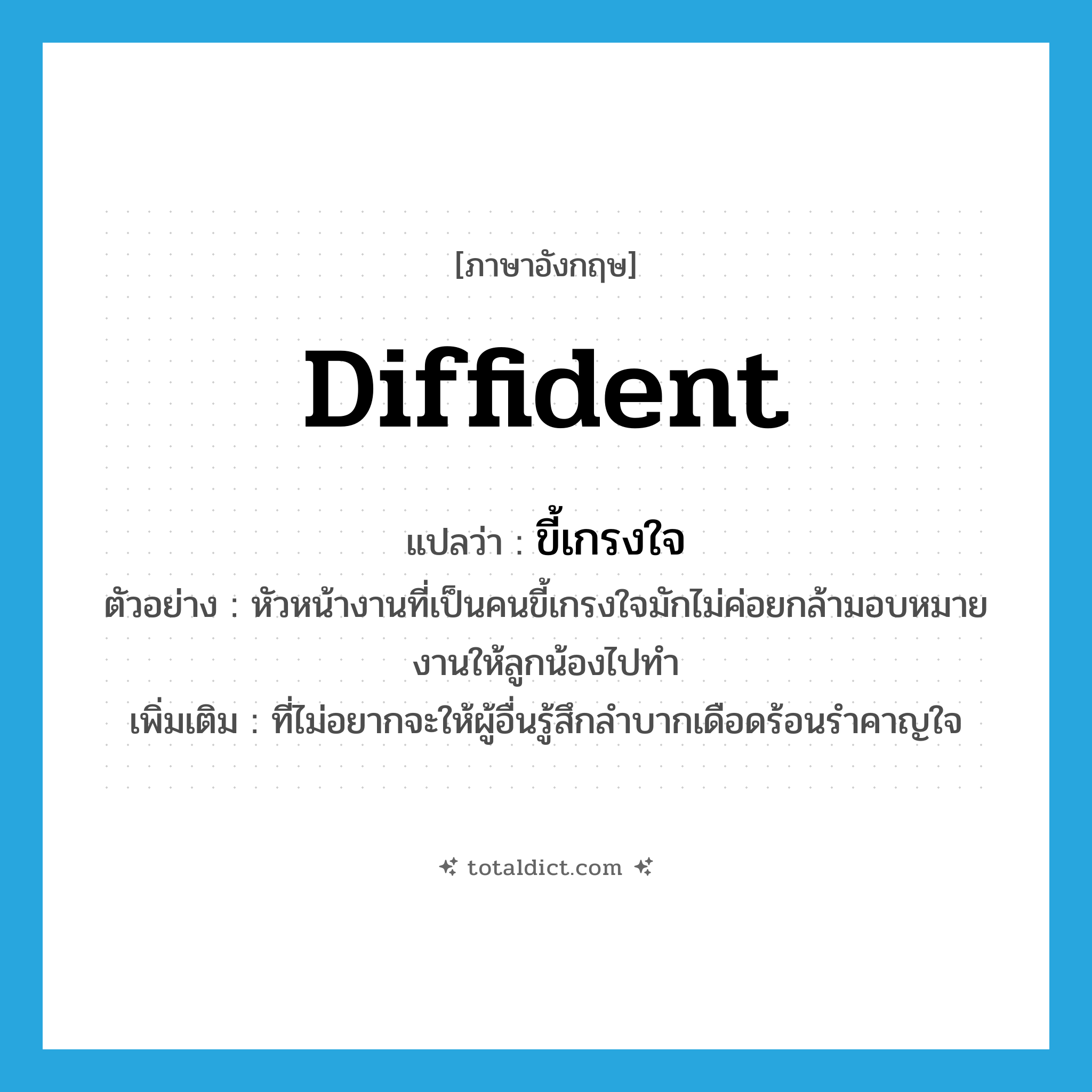 diffident แปลว่า?, คำศัพท์ภาษาอังกฤษ diffident แปลว่า ขี้เกรงใจ ประเภท ADJ ตัวอย่าง หัวหน้างานที่เป็นคนขี้เกรงใจมักไม่ค่อยกล้ามอบหมายงานให้ลูกน้องไปทำ เพิ่มเติม ที่ไม่อยากจะให้ผู้อื่นรู้สึกลำบากเดือดร้อนรำคาญใจ หมวด ADJ