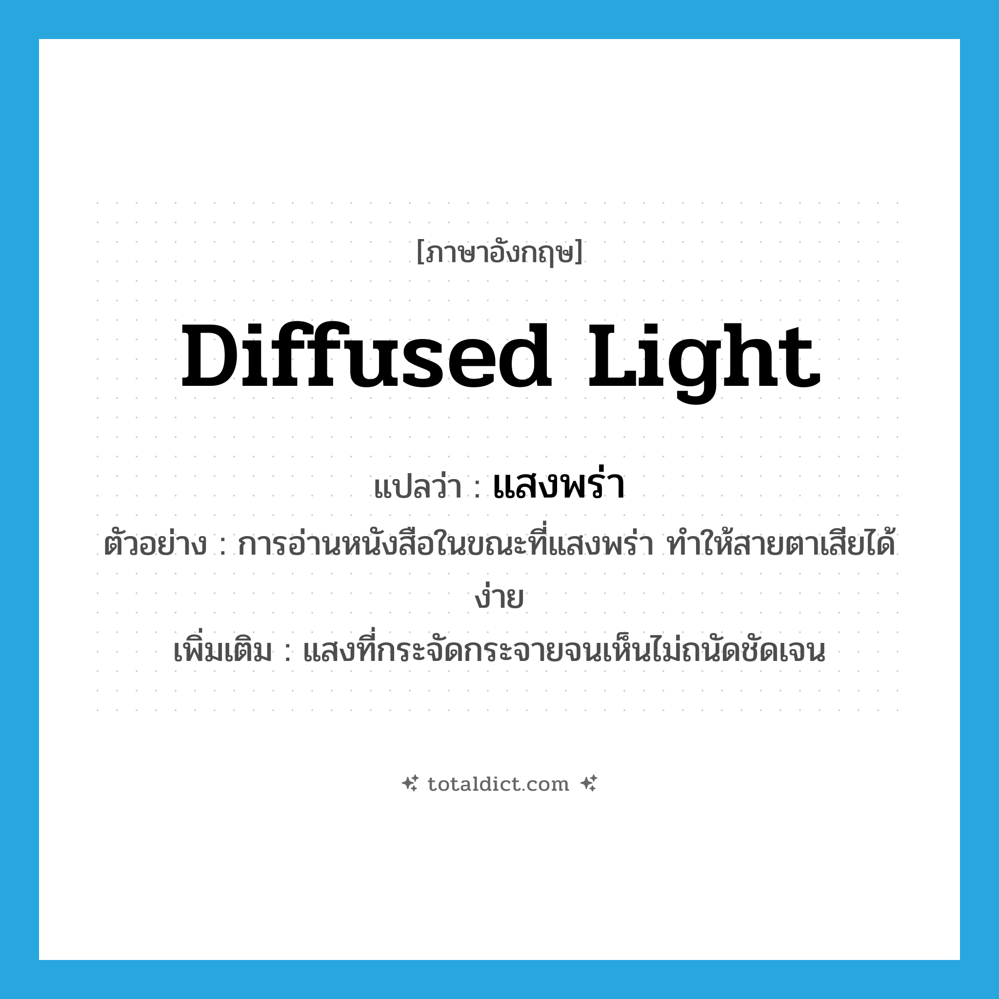 diffused light แปลว่า?, คำศัพท์ภาษาอังกฤษ diffused light แปลว่า แสงพร่า ประเภท N ตัวอย่าง การอ่านหนังสือในขณะที่แสงพร่า ทำให้สายตาเสียได้ง่าย เพิ่มเติม แสงที่กระจัดกระจายจนเห็นไม่ถนัดชัดเจน หมวด N