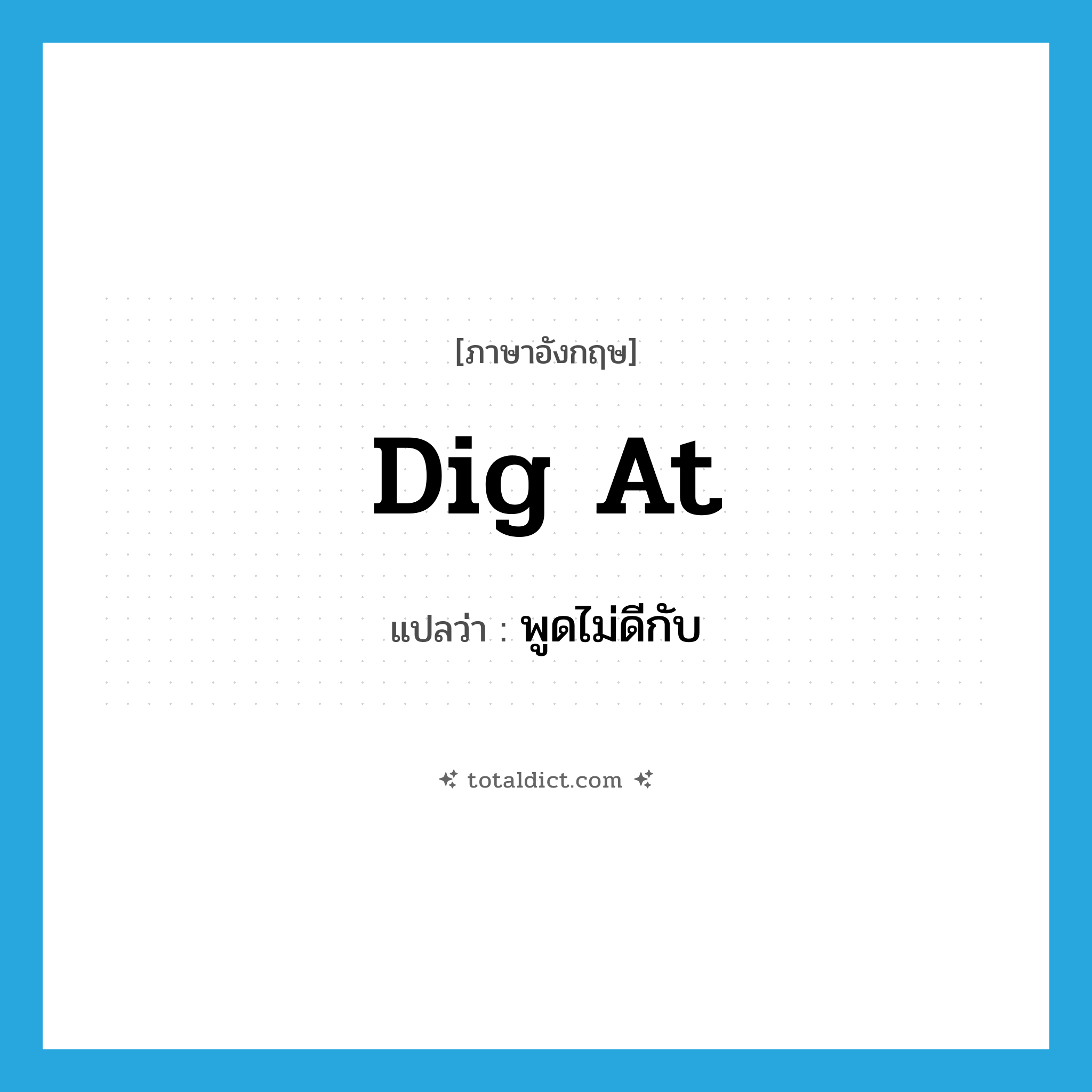 dig at แปลว่า?, คำศัพท์ภาษาอังกฤษ dig at แปลว่า พูดไม่ดีกับ ประเภท PHRV หมวด PHRV