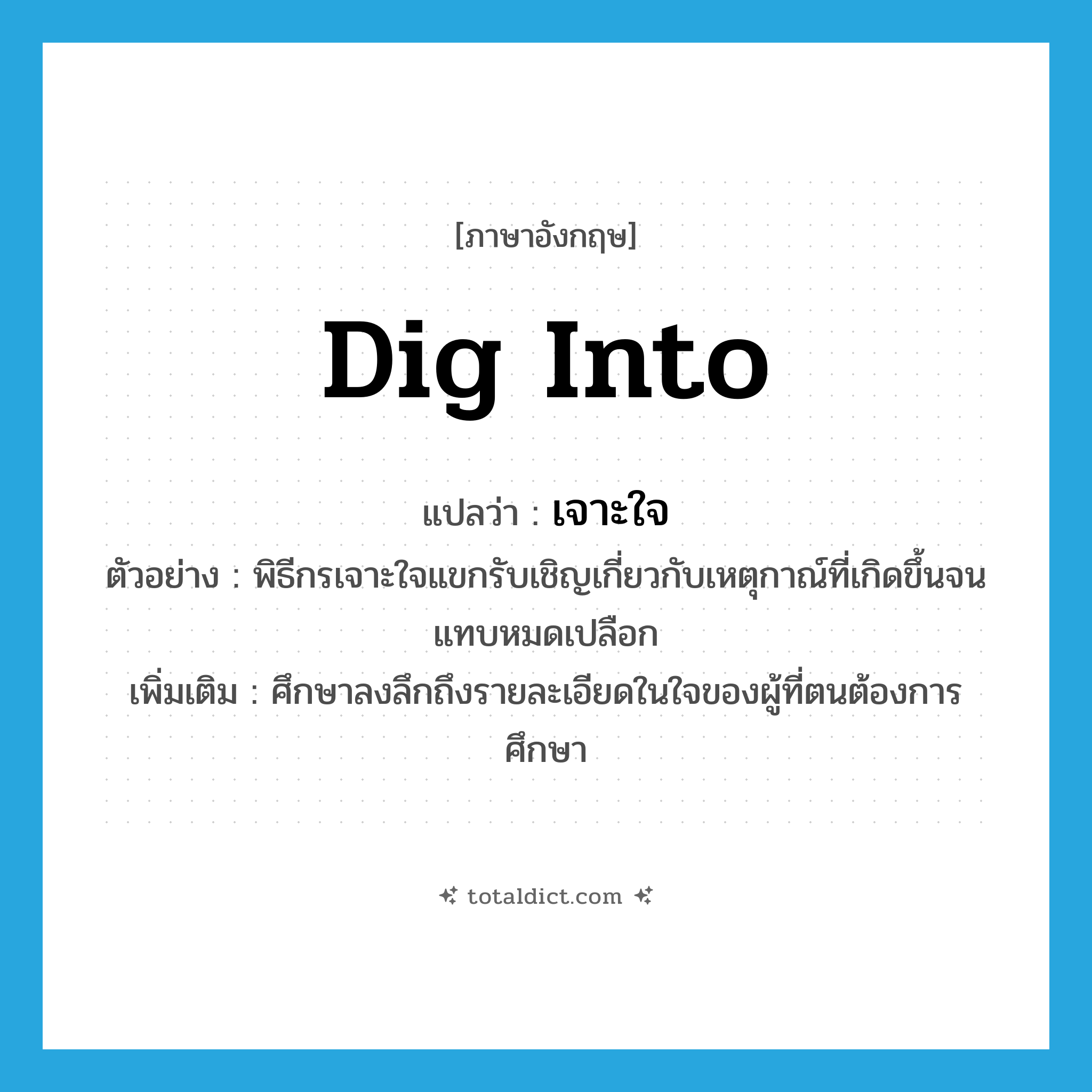 dig into แปลว่า?, คำศัพท์ภาษาอังกฤษ dig into แปลว่า เจาะใจ ประเภท V ตัวอย่าง พิธีกรเจาะใจแขกรับเชิญเกี่ยวกับเหตุกาณ์ที่เกิดขึ้นจนแทบหมดเปลือก เพิ่มเติม ศึกษาลงลึกถึงรายละเอียดในใจของผู้ที่ตนต้องการศึกษา หมวด V