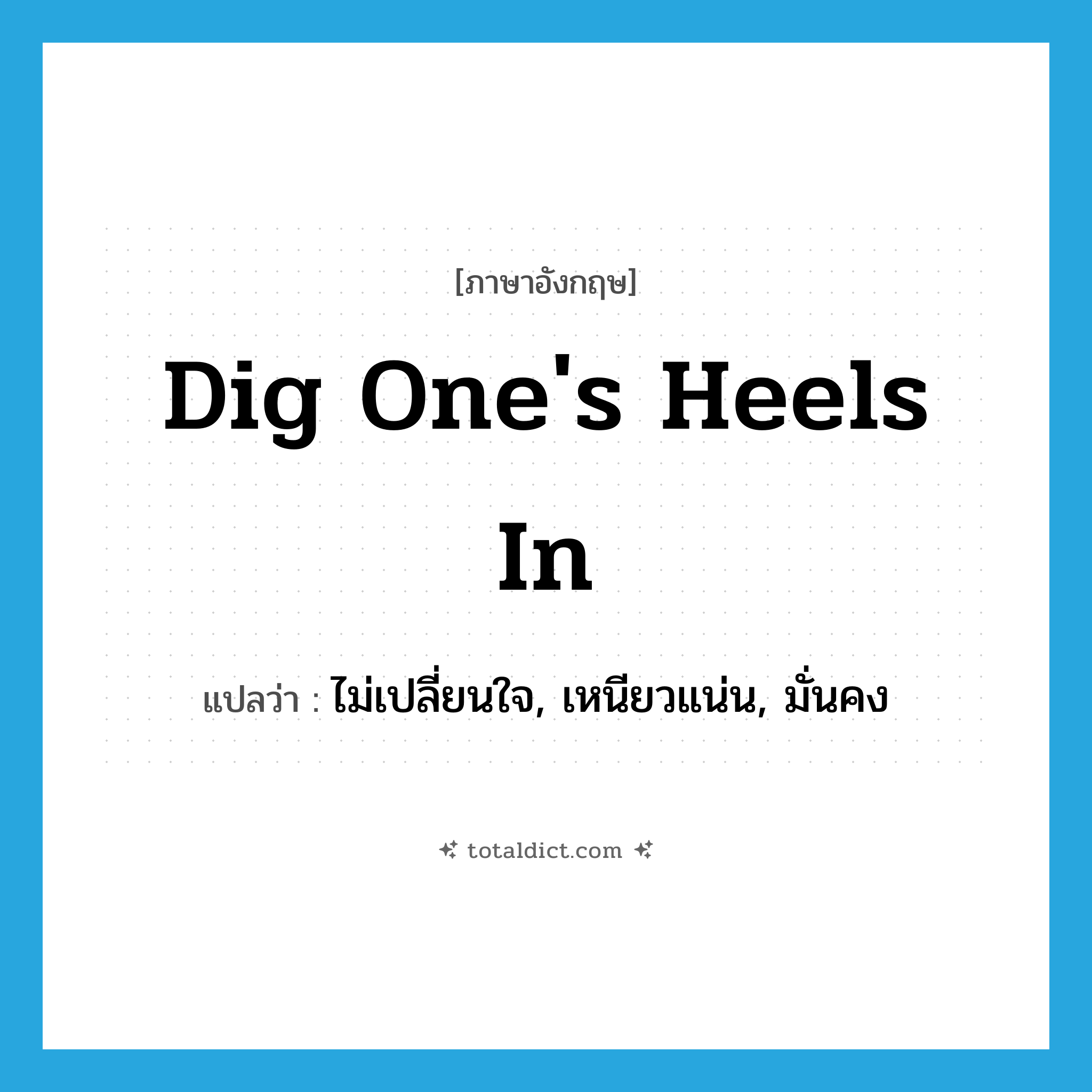 dig one&#39;s heels in แปลว่า?, คำศัพท์ภาษาอังกฤษ dig one&#39;s heels in แปลว่า ไม่เปลี่ยนใจ, เหนียวแน่น, มั่นคง ประเภท IDM หมวด IDM
