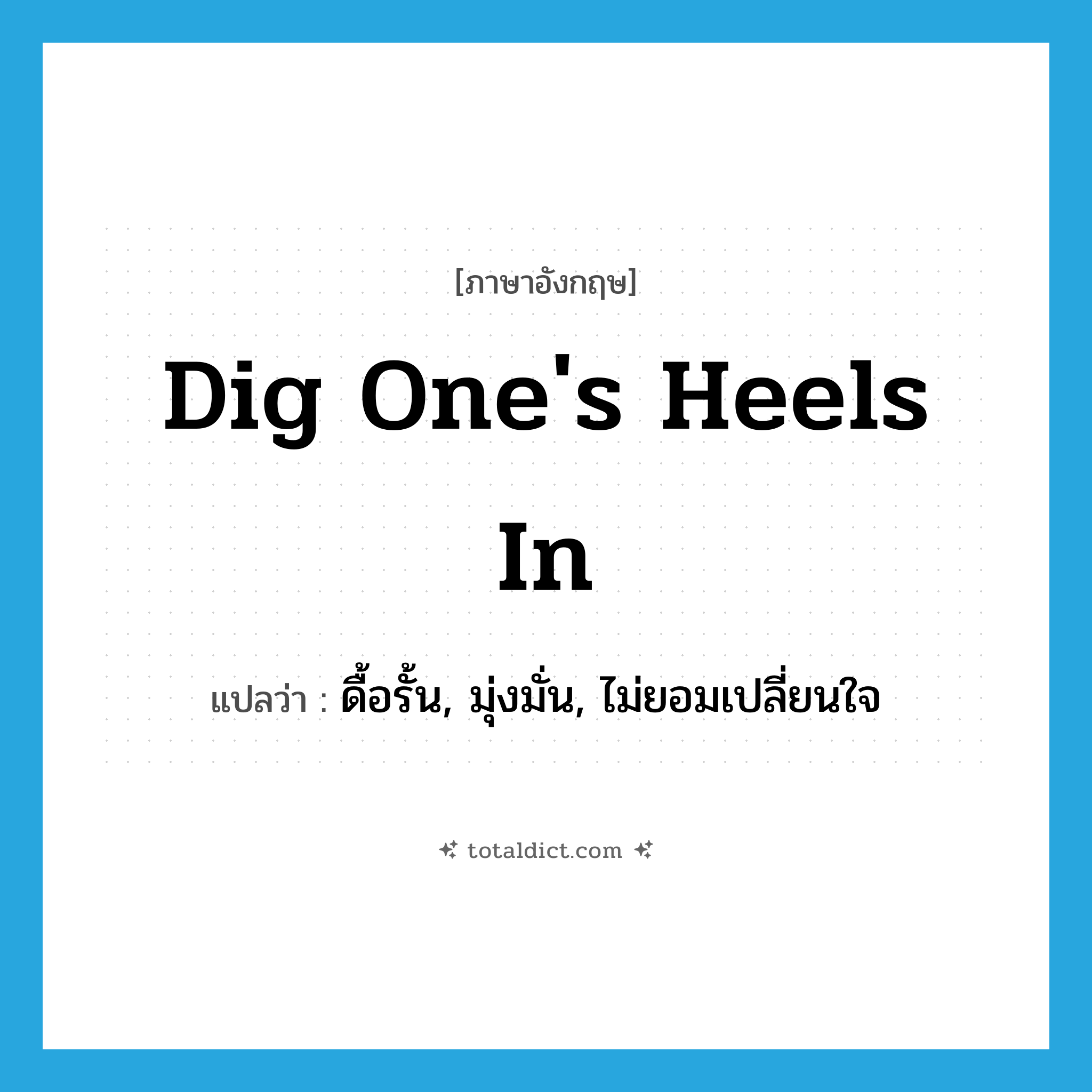 dig one&#39;s heels in แปลว่า?, คำศัพท์ภาษาอังกฤษ dig one&#39;s heels in แปลว่า ดื้อรั้น, มุ่งมั่น, ไม่ยอมเปลี่ยนใจ ประเภท IDM หมวด IDM