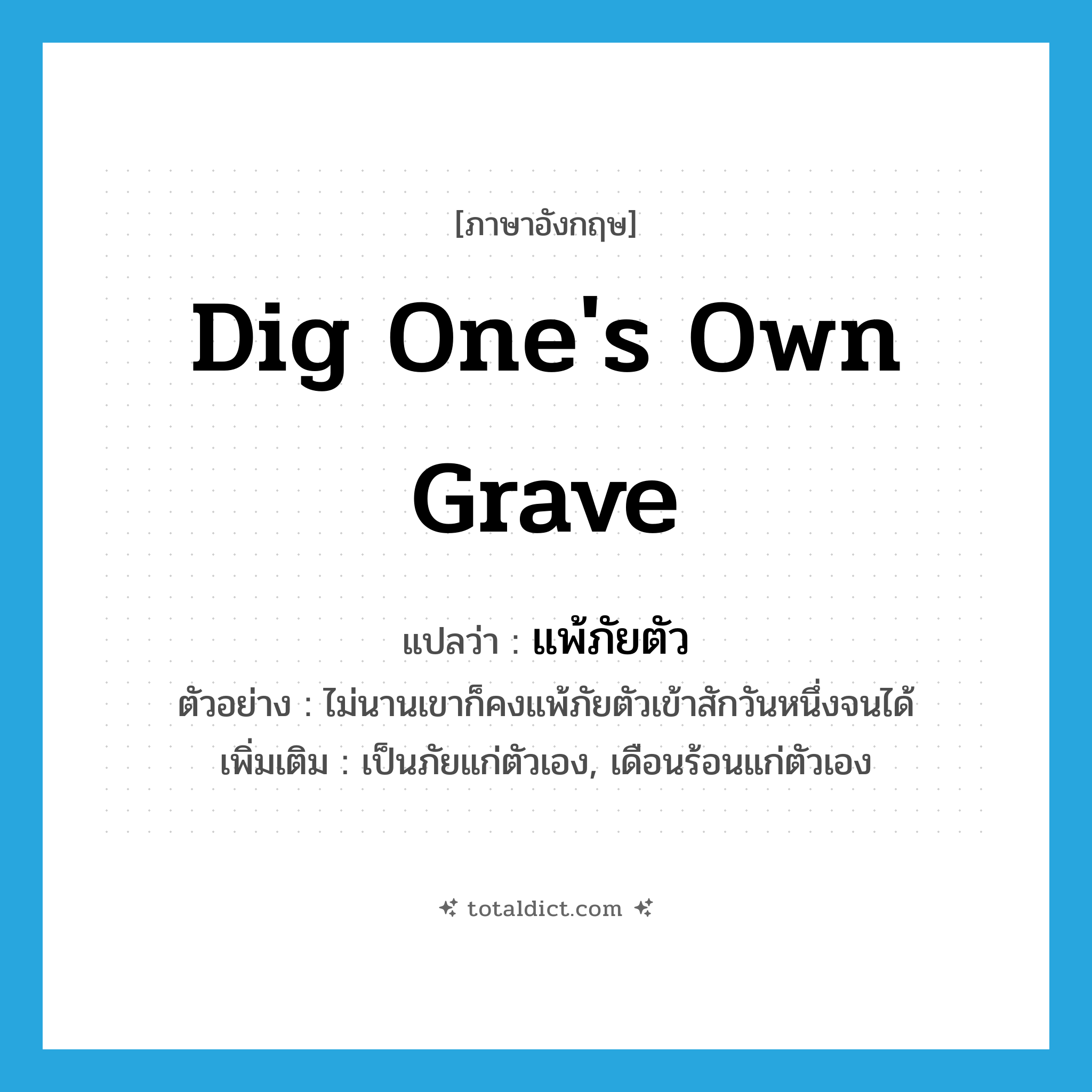 dig one&#39;s own grave แปลว่า?, คำศัพท์ภาษาอังกฤษ dig one&#39;s own grave แปลว่า แพ้ภัยตัว ประเภท V ตัวอย่าง ไม่นานเขาก็คงแพ้ภัยตัวเข้าสักวันหนึ่งจนได้ เพิ่มเติม เป็นภัยแก่ตัวเอง, เดือนร้อนแก่ตัวเอง หมวด V