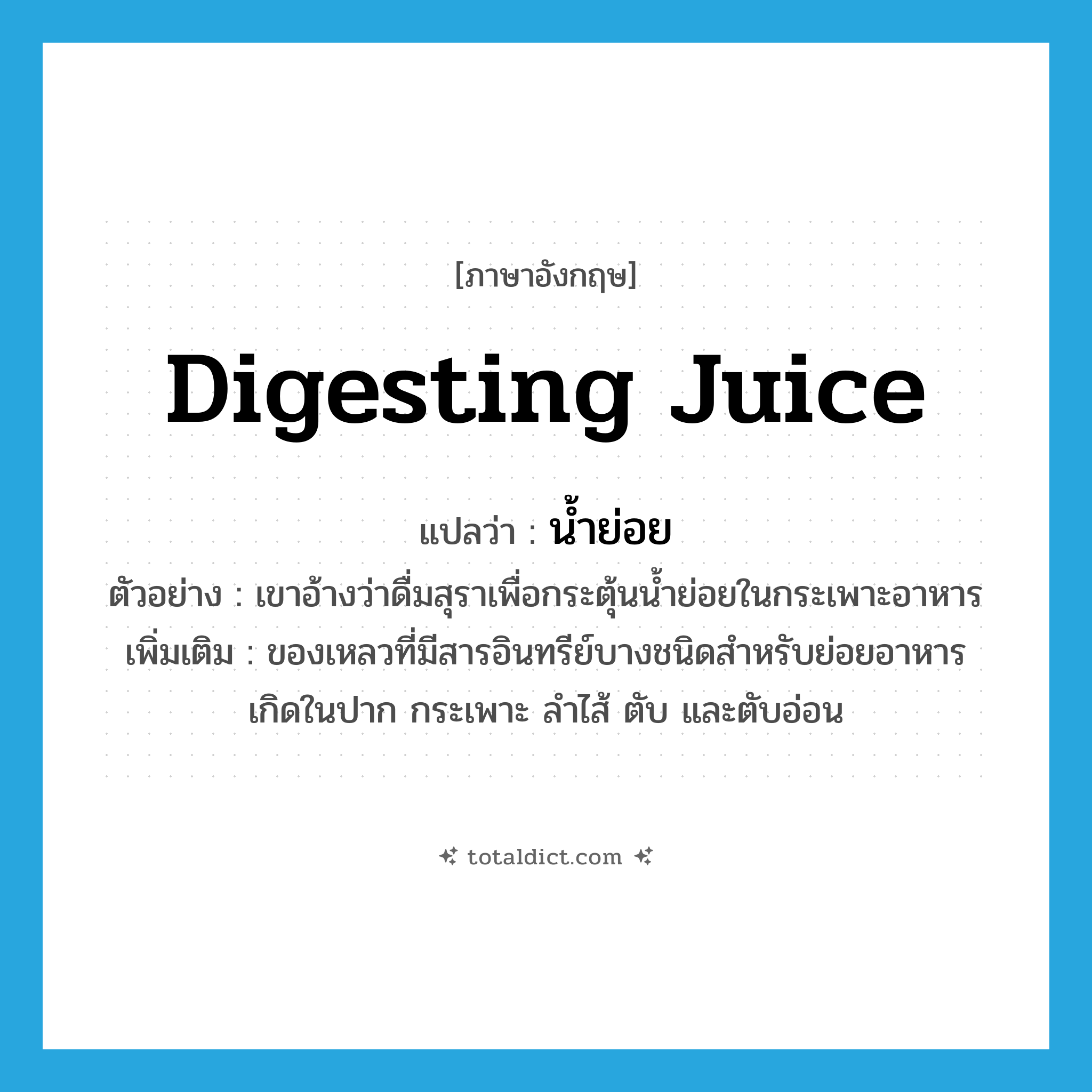 digesting juice แปลว่า?, คำศัพท์ภาษาอังกฤษ digesting juice แปลว่า น้ำย่อย ประเภท N ตัวอย่าง เขาอ้างว่าดื่มสุราเพื่อกระตุ้นน้ำย่อยในกระเพาะอาหาร เพิ่มเติม ของเหลวที่มีสารอินทรีย์บางชนิดสำหรับย่อยอาหาร เกิดในปาก กระเพาะ ลำไส้ ตับ และตับอ่อน หมวด N