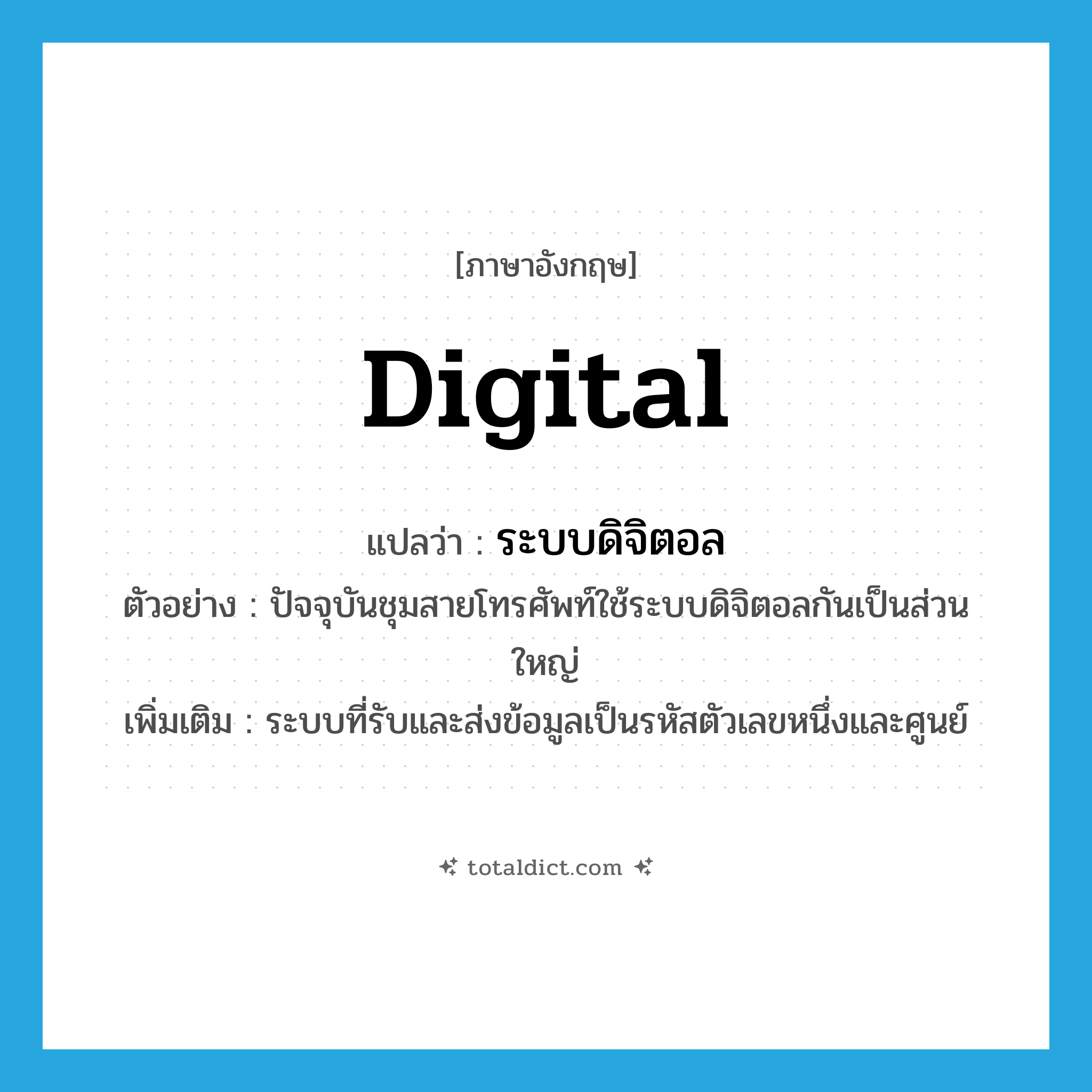 digital แปลว่า?, คำศัพท์ภาษาอังกฤษ digital แปลว่า ระบบดิจิตอล ประเภท N ตัวอย่าง ปัจจุบันชุมสายโทรศัพท์ใช้ระบบดิจิตอลกันเป็นส่วนใหญ่ เพิ่มเติม ระบบที่รับและส่งข้อมูลเป็นรหัสตัวเลขหนึ่งและศูนย์ หมวด N