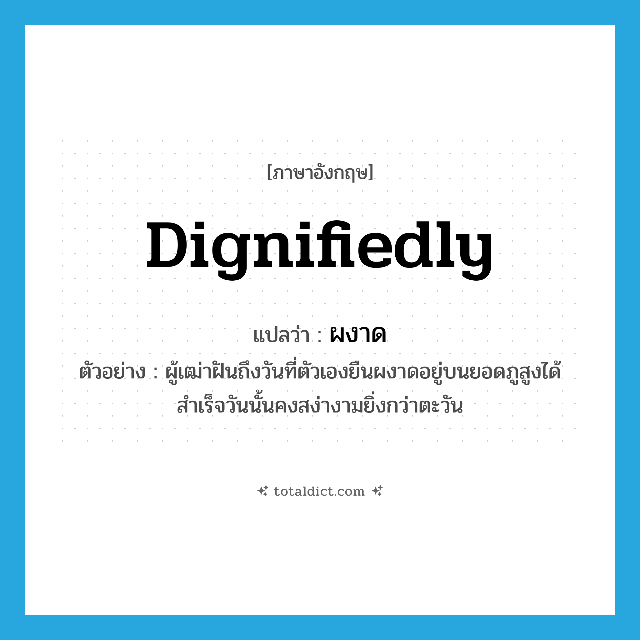 dignifiedly แปลว่า?, คำศัพท์ภาษาอังกฤษ dignifiedly แปลว่า ผงาด ประเภท ADV ตัวอย่าง ผู้เฒ่าฝันถึงวันที่ตัวเองยืนผงาดอยู่บนยอดภูสูงได้สำเร็จวันนั้นคงสง่างามยิ่งกว่าตะวัน หมวด ADV