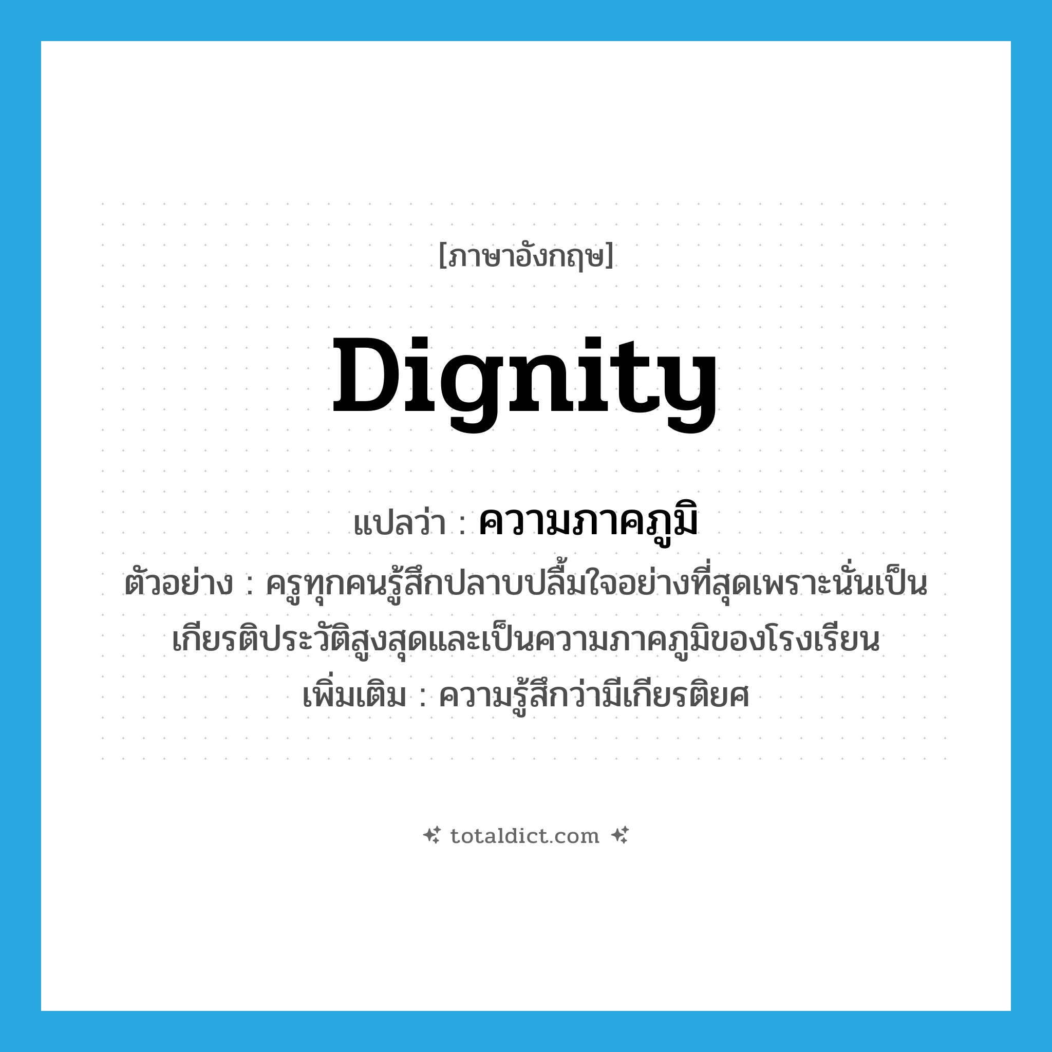 dignity แปลว่า?, คำศัพท์ภาษาอังกฤษ dignity แปลว่า ความภาคภูมิ ประเภท N ตัวอย่าง ครูทุกคนรู้สึกปลาบปลื้มใจอย่างที่สุดเพราะนั่นเป็นเกียรติประวัติสูงสุดและเป็นความภาคภูมิของโรงเรียน เพิ่มเติม ความรู้สึกว่ามีเกียรติยศ หมวด N
