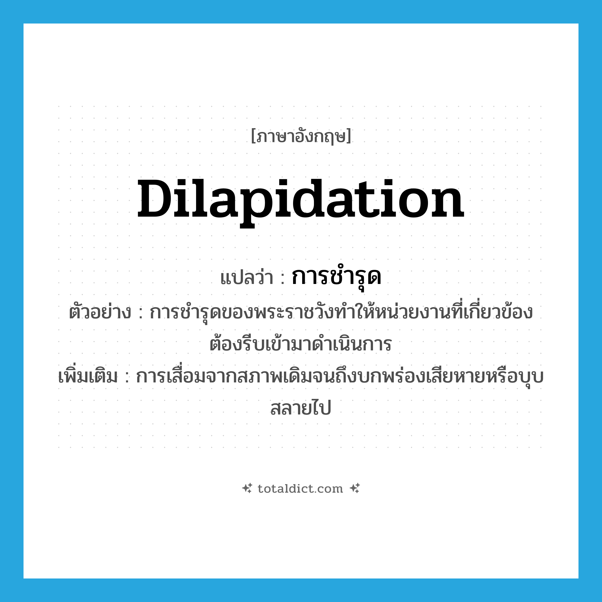 dilapidation แปลว่า?, คำศัพท์ภาษาอังกฤษ dilapidation แปลว่า การชำรุด ประเภท N ตัวอย่าง การชำรุดของพระราชวังทำให้หน่วยงานที่เกี่ยวข้องต้องรีบเข้ามาดำเนินการ เพิ่มเติม การเสื่อมจากสภาพเดิมจนถึงบกพร่องเสียหายหรือบุบสลายไป หมวด N