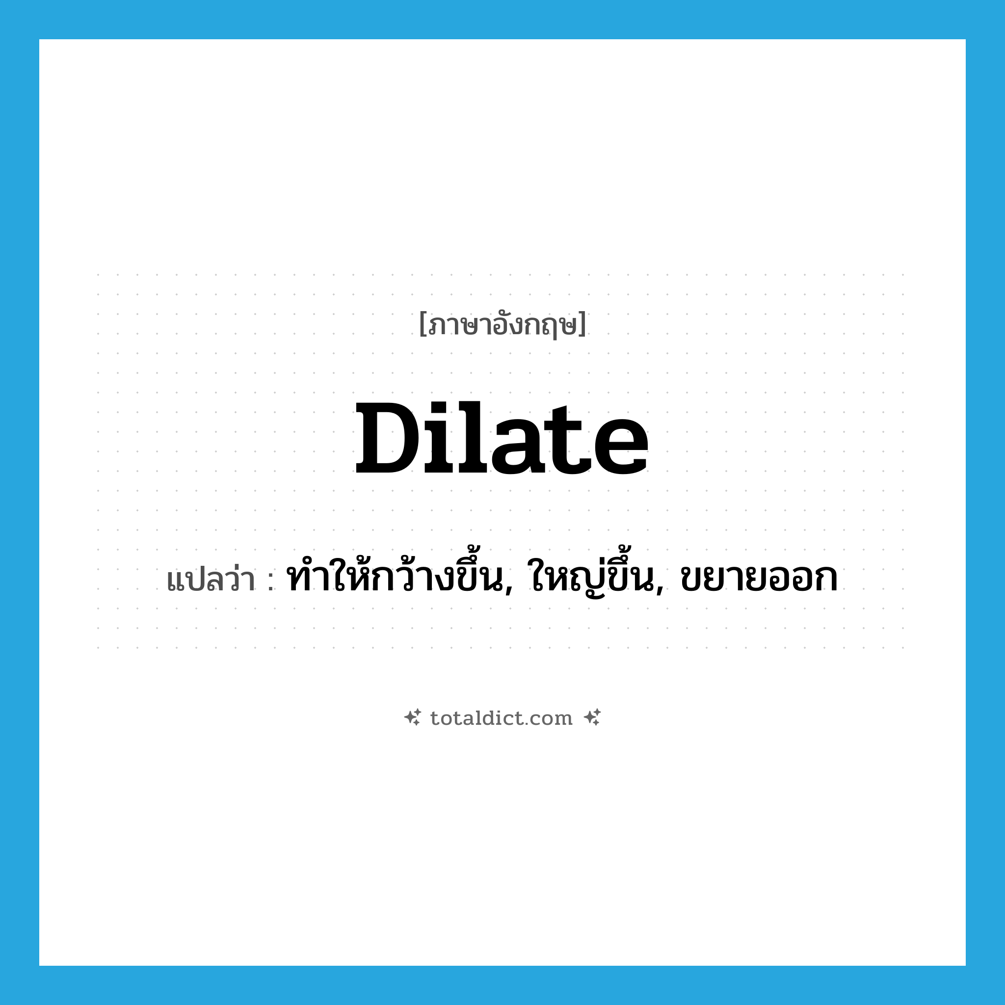 dilate แปลว่า?, คำศัพท์ภาษาอังกฤษ dilate แปลว่า ทำให้กว้างขึ้น, ใหญ่ขึ้น, ขยายออก ประเภท VI หมวด VI