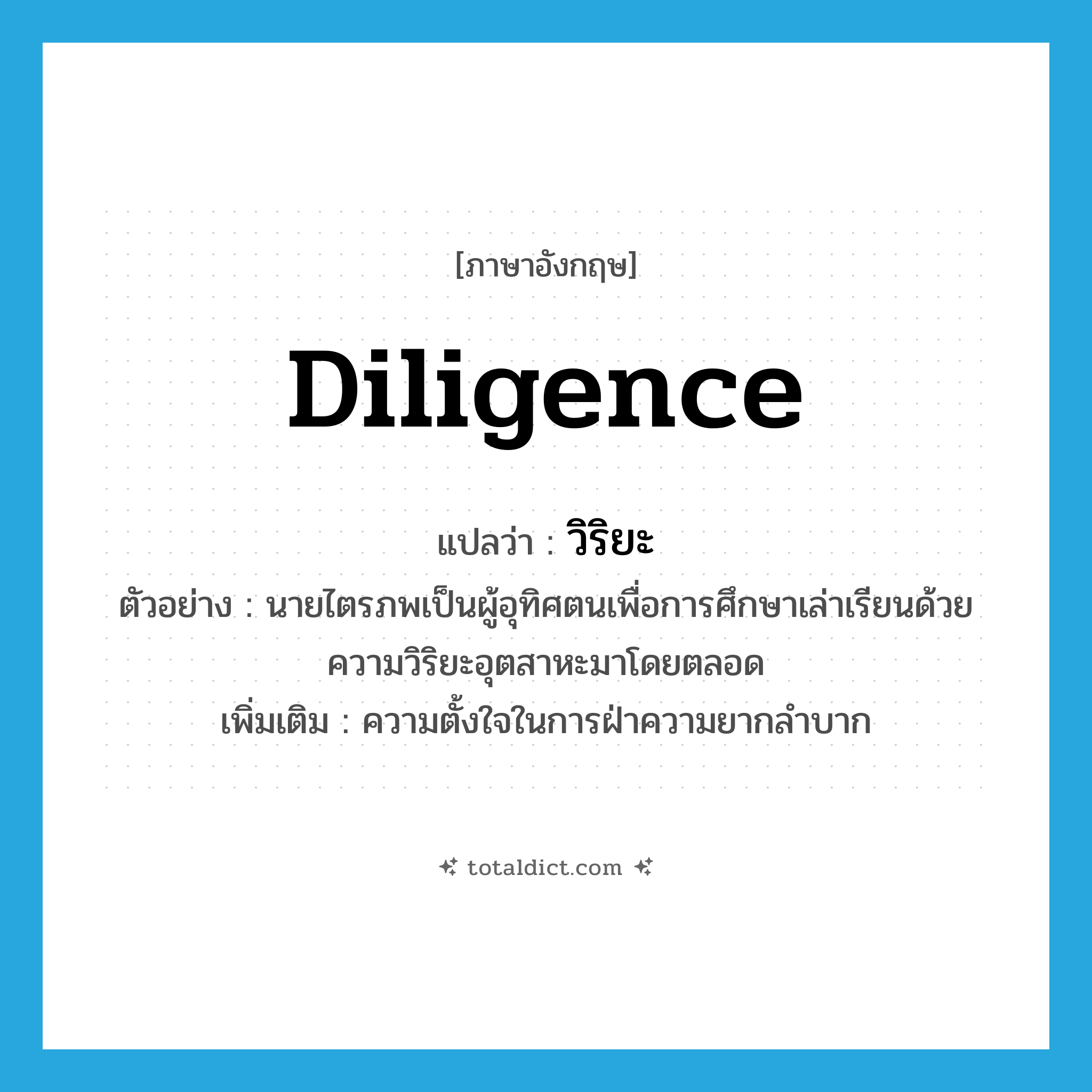 diligence แปลว่า?, คำศัพท์ภาษาอังกฤษ diligence แปลว่า วิริยะ ประเภท N ตัวอย่าง นายไตรภพเป็นผู้อุทิศตนเพื่อการศึกษาเล่าเรียนด้วยความวิริยะอุตสาหะมาโดยตลอด เพิ่มเติม ความตั้งใจในการฝ่าความยากลำบาก หมวด N