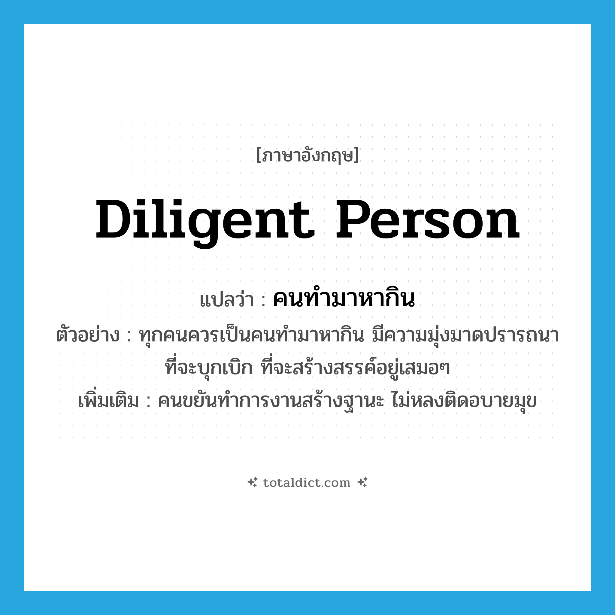 diligent person แปลว่า?, คำศัพท์ภาษาอังกฤษ diligent person แปลว่า คนทำมาหากิน ประเภท N ตัวอย่าง ทุกคนควรเป็นคนทำมาหากิน มีความมุ่งมาดปรารถนาที่จะบุกเบิก ที่จะสร้างสรรค์อยู่เสมอๆ เพิ่มเติม คนขยันทำการงานสร้างฐานะ ไม่หลงติดอบายมุข หมวด N