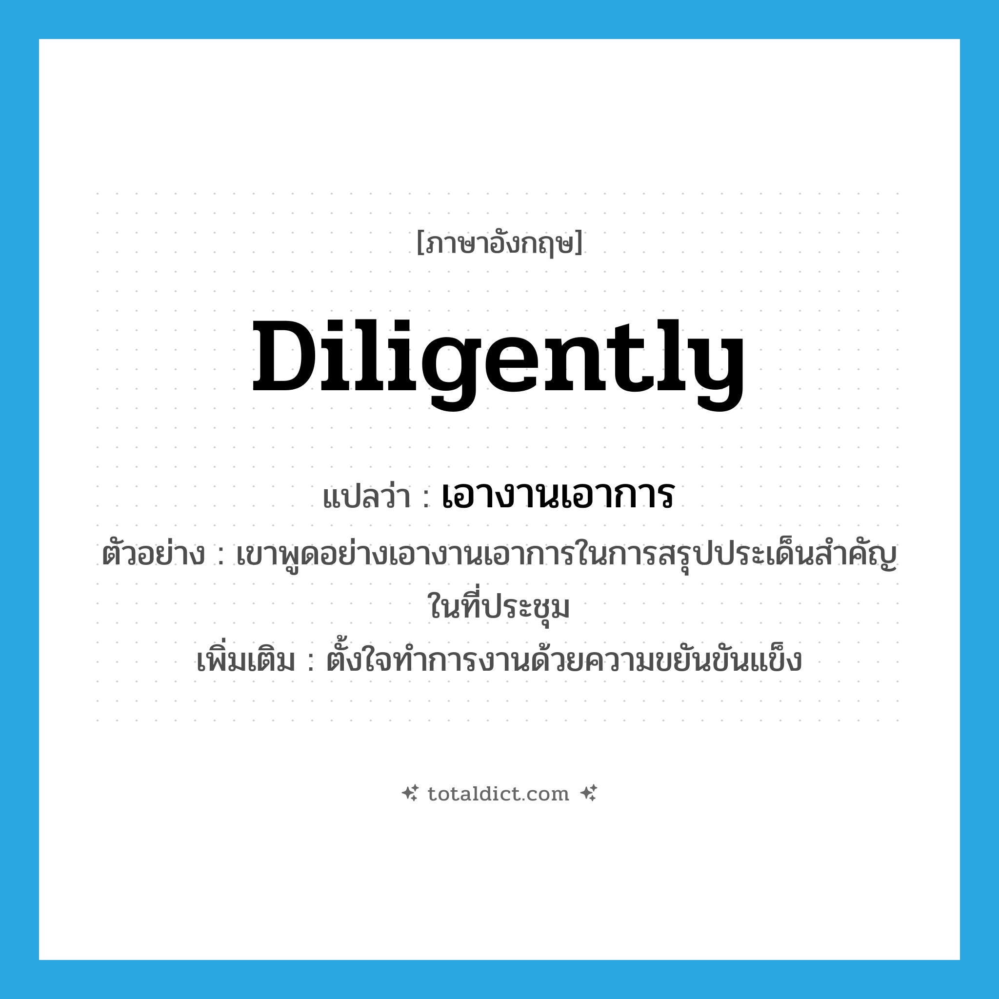 diligently แปลว่า?, คำศัพท์ภาษาอังกฤษ diligently แปลว่า เอางานเอาการ ประเภท ADV ตัวอย่าง เขาพูดอย่างเอางานเอาการในการสรุปประเด็นสำคัญในที่ประชุม เพิ่มเติม ตั้งใจทำการงานด้วยความขยันขันแข็ง หมวด ADV