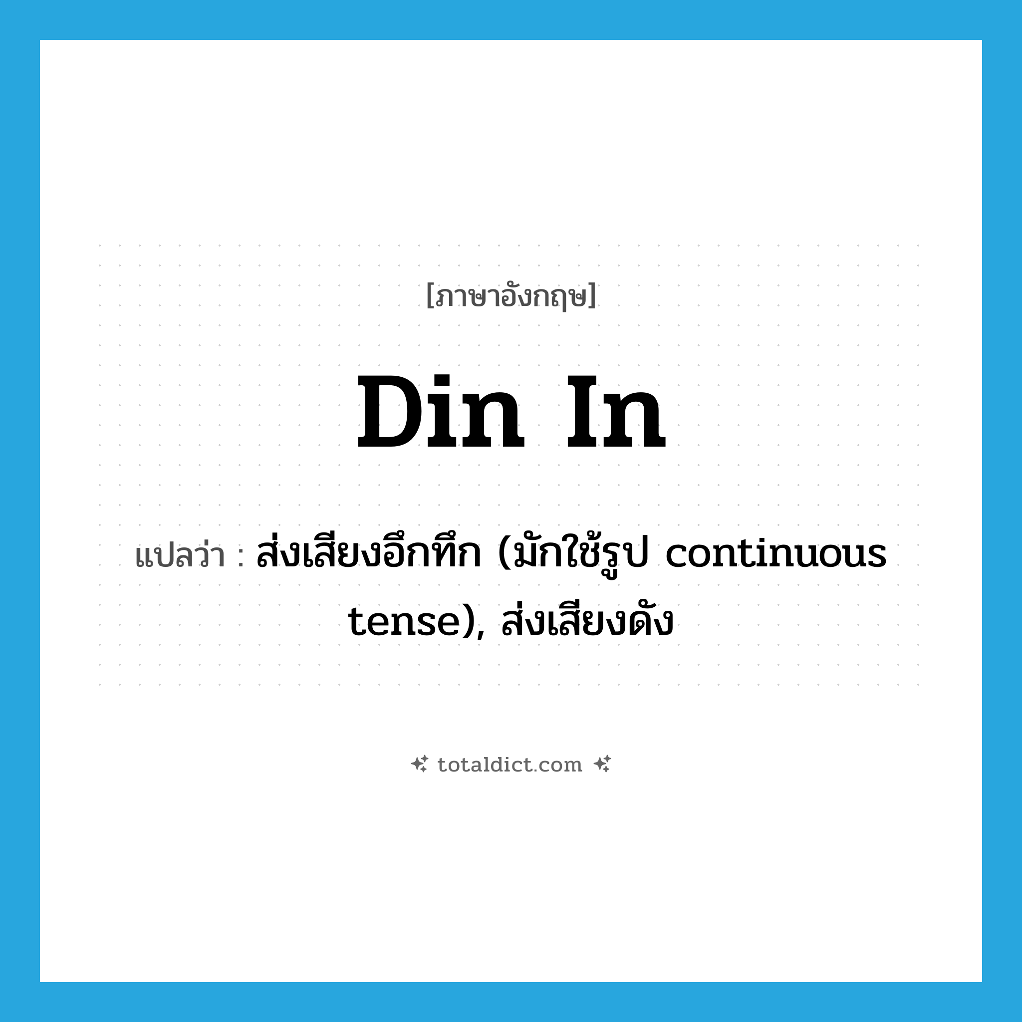 din in แปลว่า?, คำศัพท์ภาษาอังกฤษ din in แปลว่า ส่งเสียงอึกทึก (มักใช้รูป continuous tense), ส่งเสียงดัง ประเภท PHRV หมวด PHRV