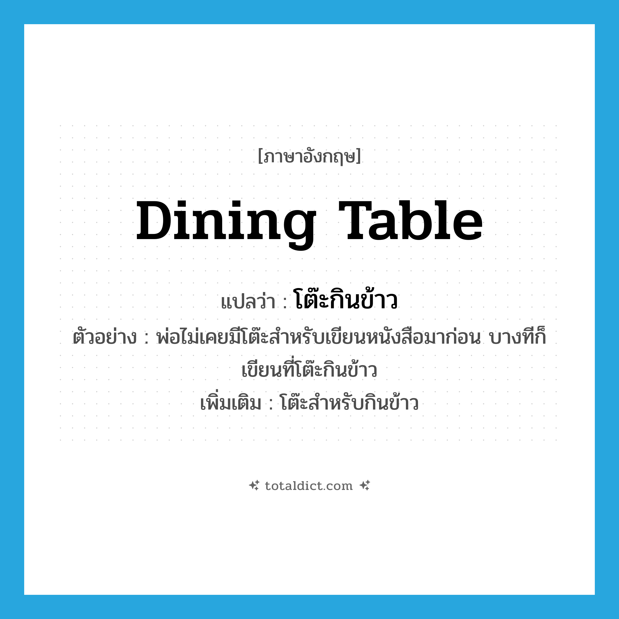 dining table แปลว่า?, คำศัพท์ภาษาอังกฤษ dining table แปลว่า โต๊ะกินข้าว ประเภท N ตัวอย่าง พ่อไม่เคยมีโต๊ะสำหรับเขียนหนังสือมาก่อน บางทีก็เขียนที่โต๊ะกินข้าว เพิ่มเติม โต๊ะสำหรับกินข้าว หมวด N