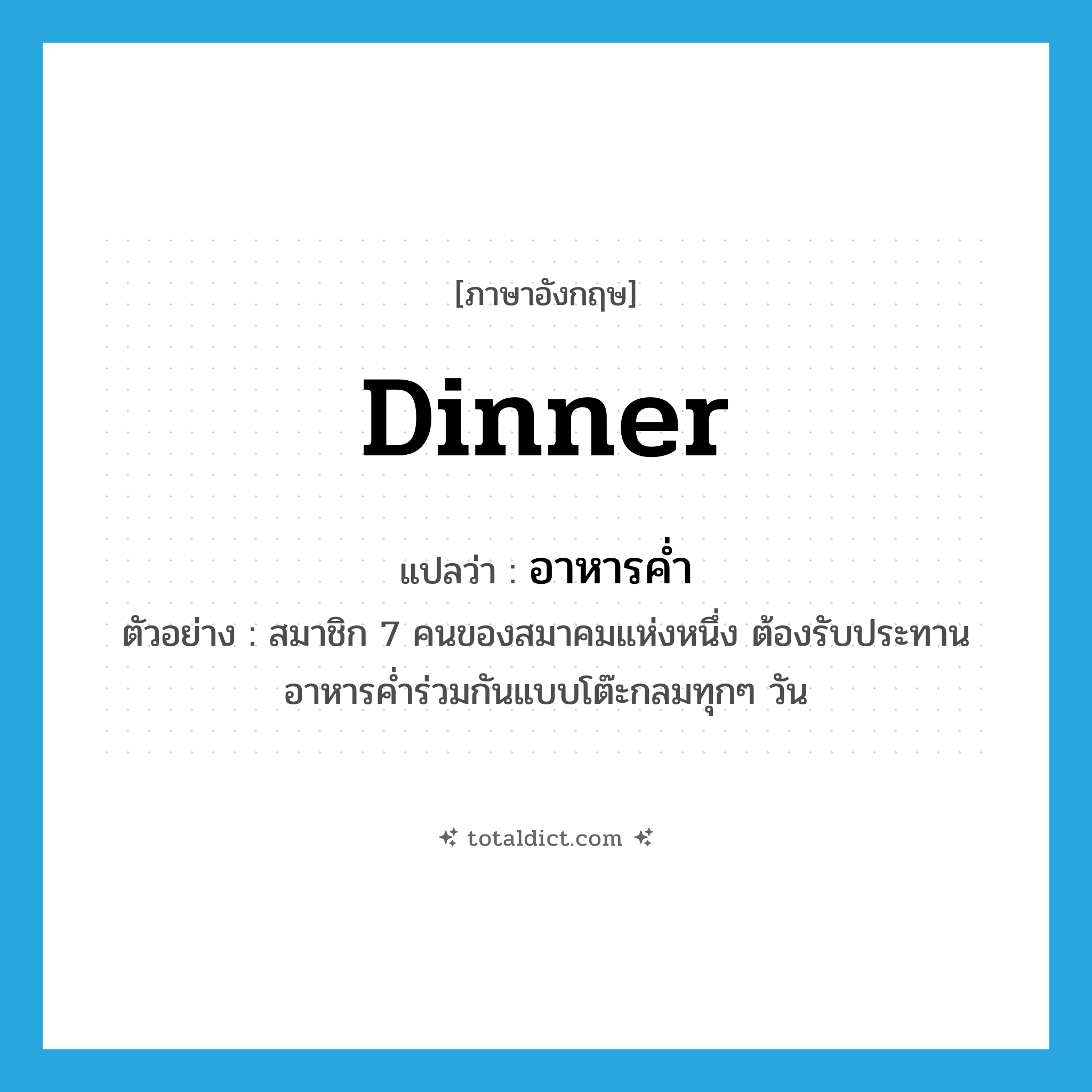 dinner แปลว่า?, คำศัพท์ภาษาอังกฤษ dinner แปลว่า อาหารค่ำ ประเภท N ตัวอย่าง สมาชิก 7 คนของสมาคมแห่งหนึ่ง ต้องรับประทานอาหารค่ำร่วมกันแบบโต๊ะกลมทุกๆ วัน หมวด N