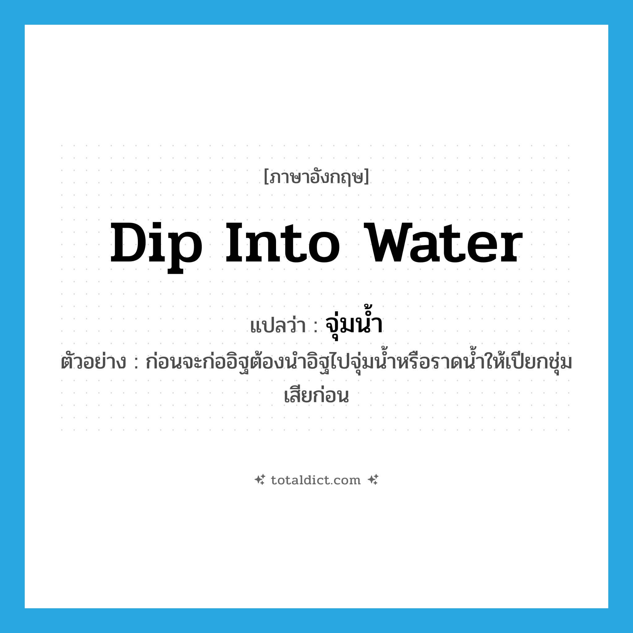 dip into water แปลว่า?, คำศัพท์ภาษาอังกฤษ dip into water แปลว่า จุ่มน้ำ ประเภท V ตัวอย่าง ก่อนจะก่ออิฐต้องนำอิฐไปจุ่มน้ำหรือราดน้ำให้เปียกชุ่มเสียก่อน หมวด V