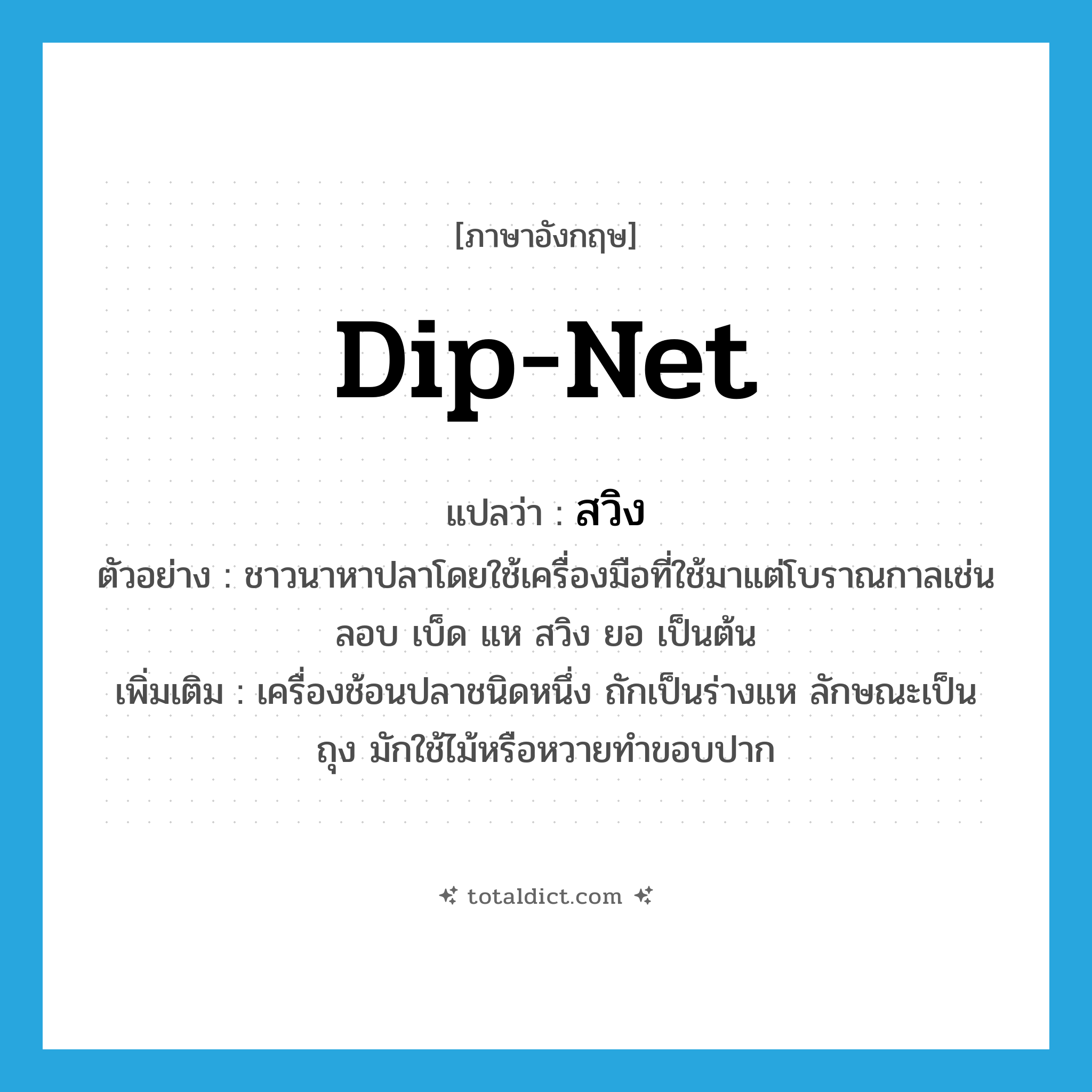 dip-net แปลว่า?, คำศัพท์ภาษาอังกฤษ dip-net แปลว่า สวิง ประเภท N ตัวอย่าง ชาวนาหาปลาโดยใช้เครื่องมือที่ใช้มาแต่โบราณกาลเช่น ลอบ เบ็ด แห สวิง ยอ เป็นต้น เพิ่มเติม เครื่องช้อนปลาชนิดหนึ่ง ถักเป็นร่างแห ลักษณะเป็นถุง มักใช้ไม้หรือหวายทำขอบปาก หมวด N