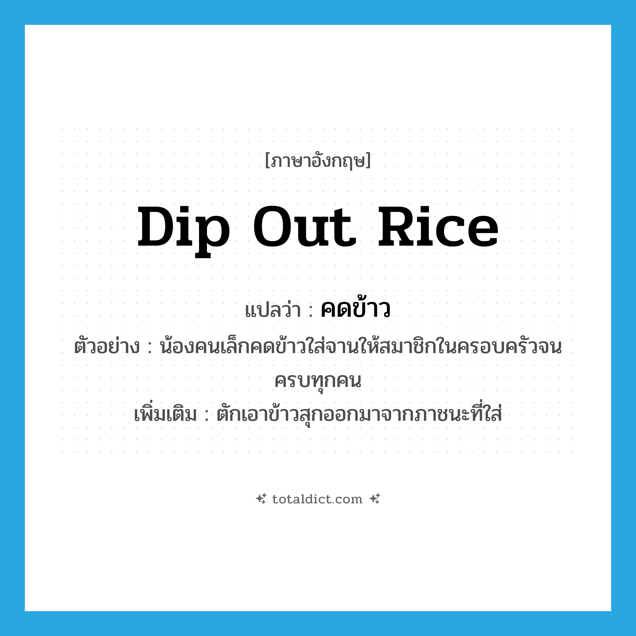 dip out rice แปลว่า?, คำศัพท์ภาษาอังกฤษ dip out rice แปลว่า คดข้าว ประเภท V ตัวอย่าง น้องคนเล็กคดข้าวใส่จานให้สมาชิกในครอบครัวจนครบทุกคน เพิ่มเติม ตักเอาข้าวสุกออกมาจากภาชนะที่ใส่ หมวด V