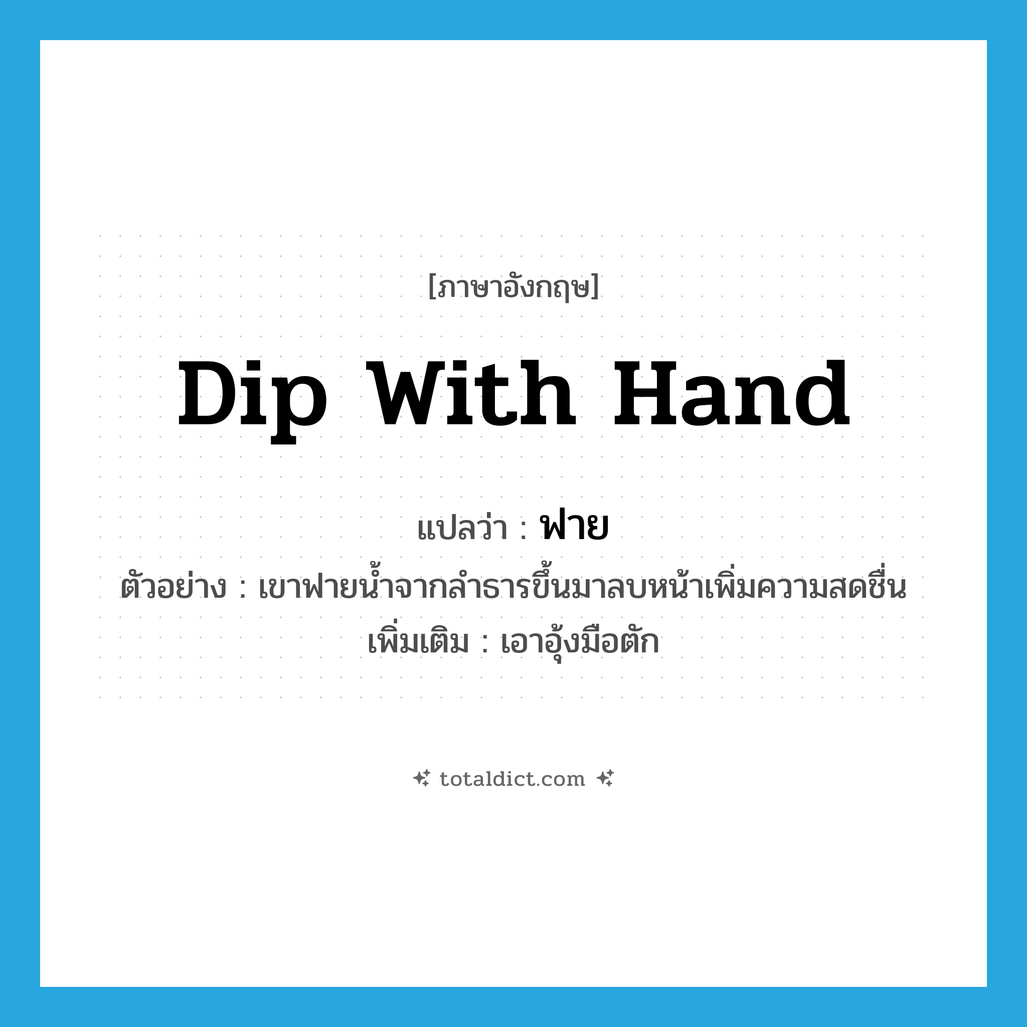 dip with hand แปลว่า?, คำศัพท์ภาษาอังกฤษ dip with hand แปลว่า ฟาย ประเภท V ตัวอย่าง เขาฟายน้ำจากลำธารขึ้นมาลบหน้าเพิ่มความสดชื่น เพิ่มเติม เอาอุ้งมือตัก หมวด V