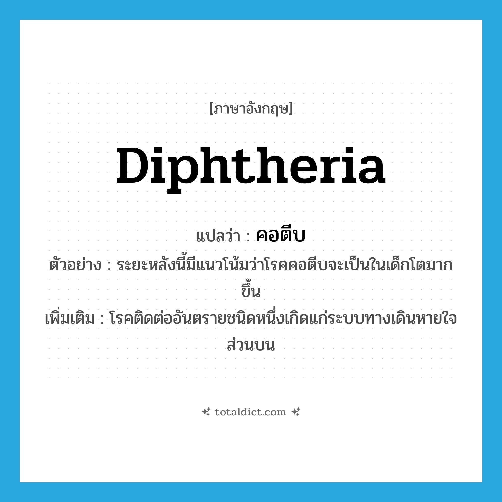 diphtheria แปลว่า?, คำศัพท์ภาษาอังกฤษ diphtheria แปลว่า คอตีบ ประเภท N ตัวอย่าง ระยะหลังนี้มีแนวโน้มว่าโรคคอตีบจะเป็นในเด็กโตมากขึ้น เพิ่มเติม โรคติดต่ออันตรายชนิดหนึ่งเกิดแก่ระบบทางเดินหายใจส่วนบน หมวด N