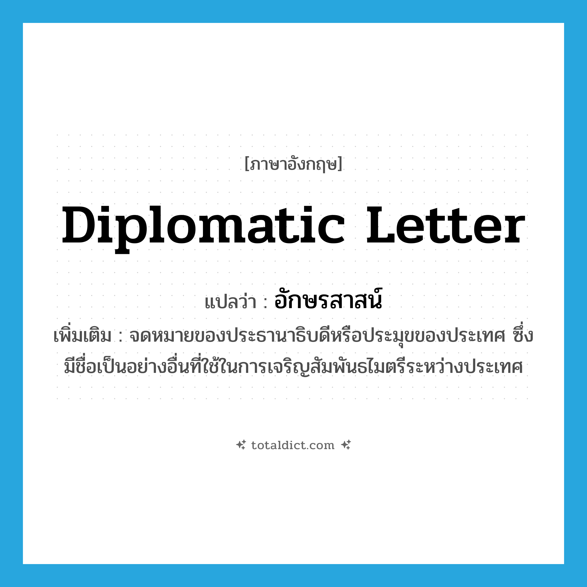 diplomatic letter แปลว่า?, คำศัพท์ภาษาอังกฤษ diplomatic letter แปลว่า อักษรสาสน์ ประเภท N เพิ่มเติม จดหมายของประธานาธิบดีหรือประมุขของประเทศ ซึ่งมีชื่อเป็นอย่างอื่นที่ใช้ในการเจริญสัมพันธไมตรีระหว่างประเทศ หมวด N