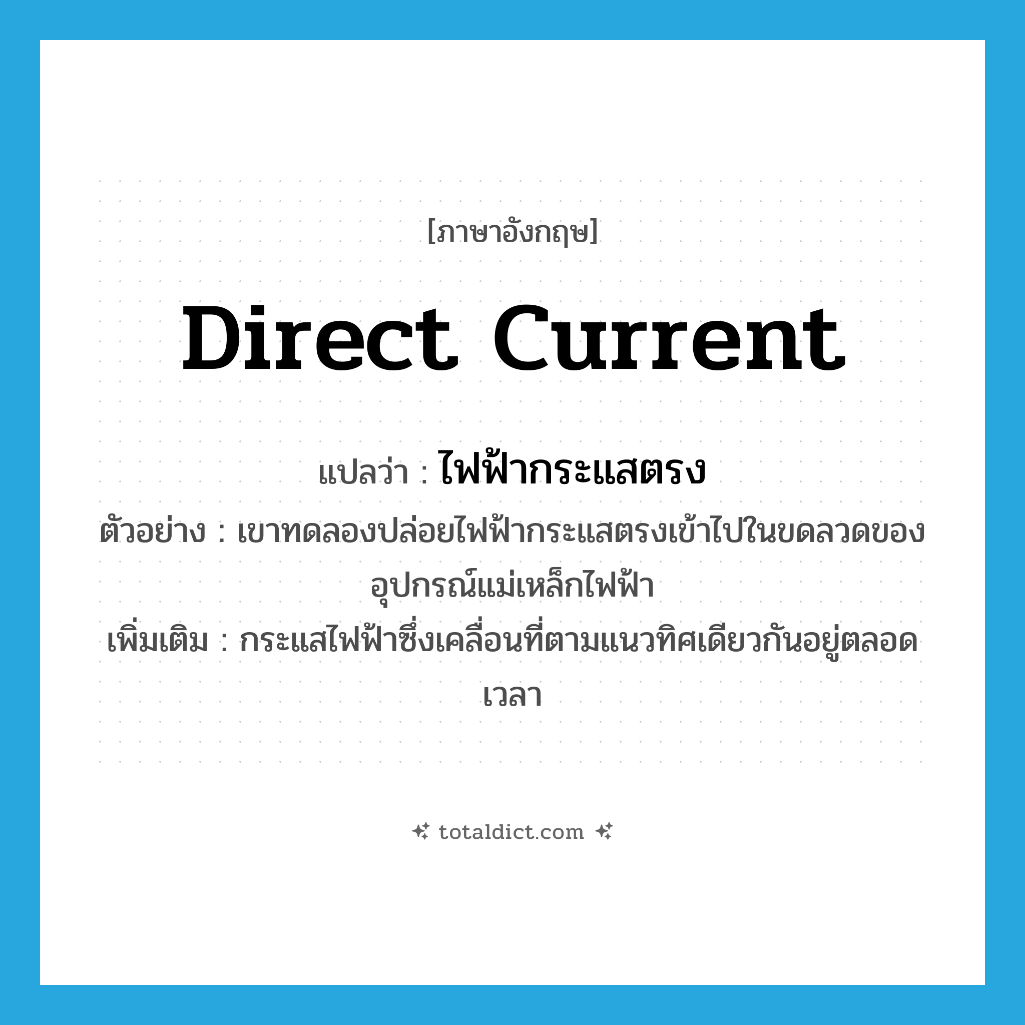 direct current แปลว่า?, คำศัพท์ภาษาอังกฤษ direct current แปลว่า ไฟฟ้ากระแสตรง ประเภท N ตัวอย่าง เขาทดลองปล่อยไฟฟ้ากระแสตรงเข้าไปในขดลวดของอุปกรณ์แม่เหล็กไฟฟ้า เพิ่มเติม กระแสไฟฟ้าซึ่งเคลื่อนที่ตามแนวทิศเดียวกันอยู่ตลอดเวลา หมวด N