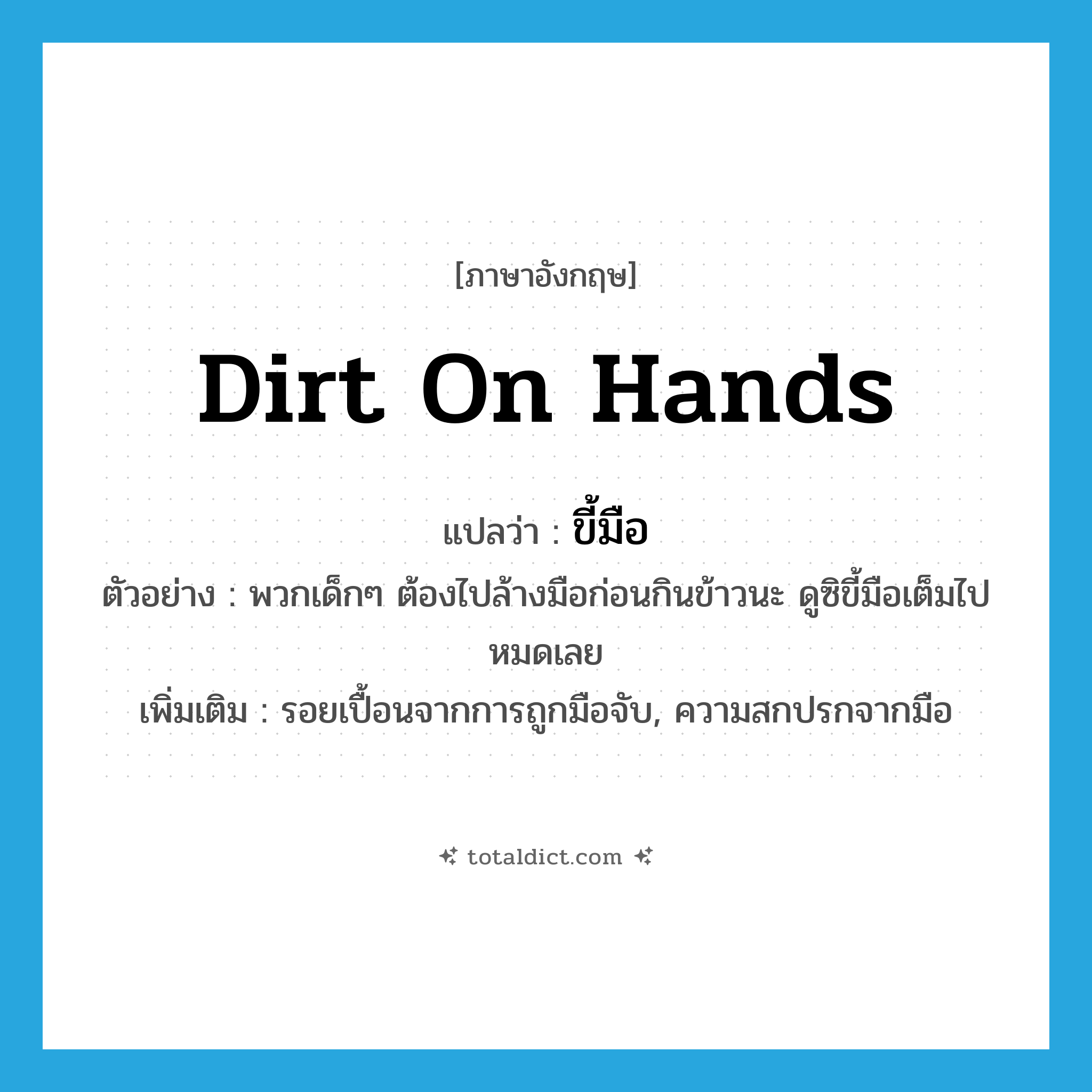dirt on hands แปลว่า?, คำศัพท์ภาษาอังกฤษ dirt on hands แปลว่า ขี้มือ ประเภท N ตัวอย่าง พวกเด็กๆ ต้องไปล้างมือก่อนกินข้าวนะ ดูซิขี้มือเต็มไปหมดเลย เพิ่มเติม รอยเปื้อนจากการถูกมือจับ, ความสกปรกจากมือ หมวด N