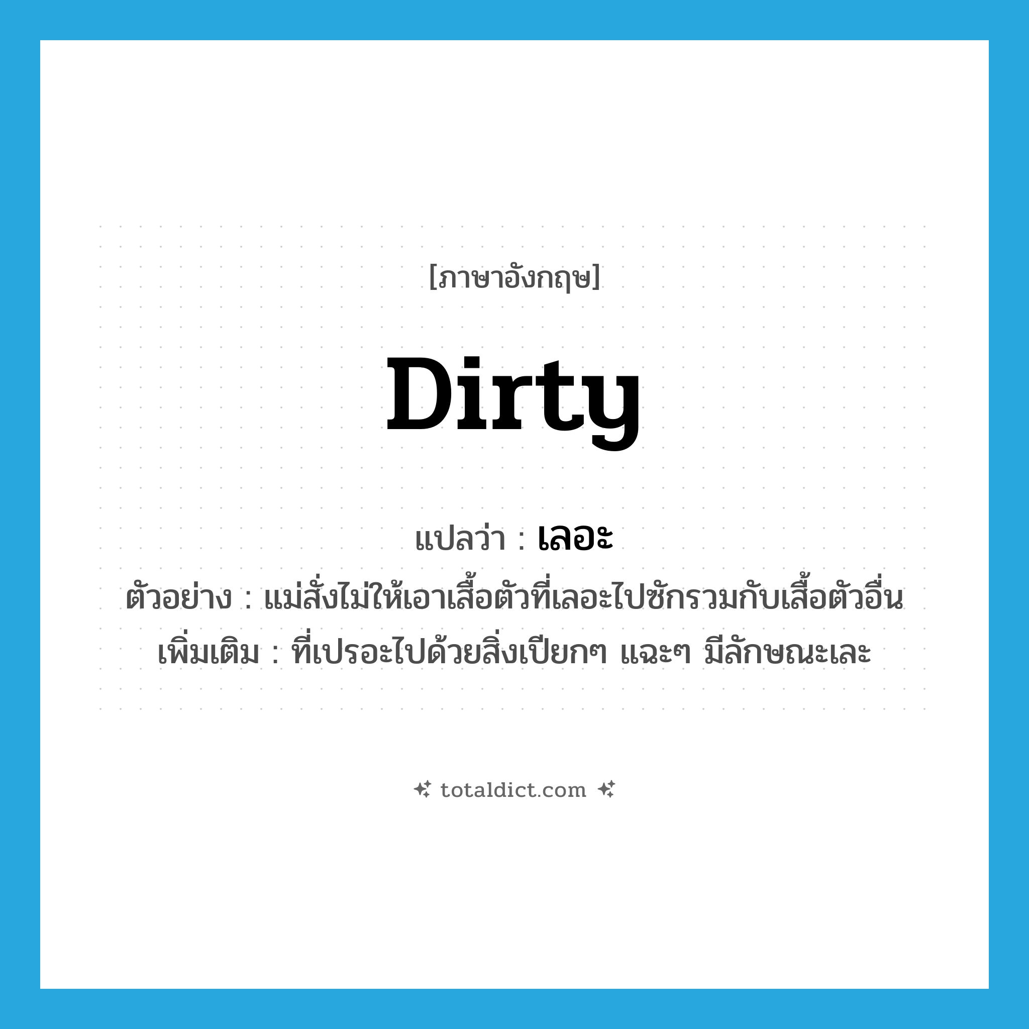 เลอะ ภาษาอังกฤษ?, คำศัพท์ภาษาอังกฤษ เลอะ แปลว่า dirty ประเภท ADJ ตัวอย่าง แม่สั่งไม่ให้เอาเสื้อตัวที่เลอะไปซักรวมกับเสื้อตัวอื่น เพิ่มเติม ที่เปรอะไปด้วยสิ่งเปียกๆ แฉะๆ มีลักษณะเละ หมวด ADJ