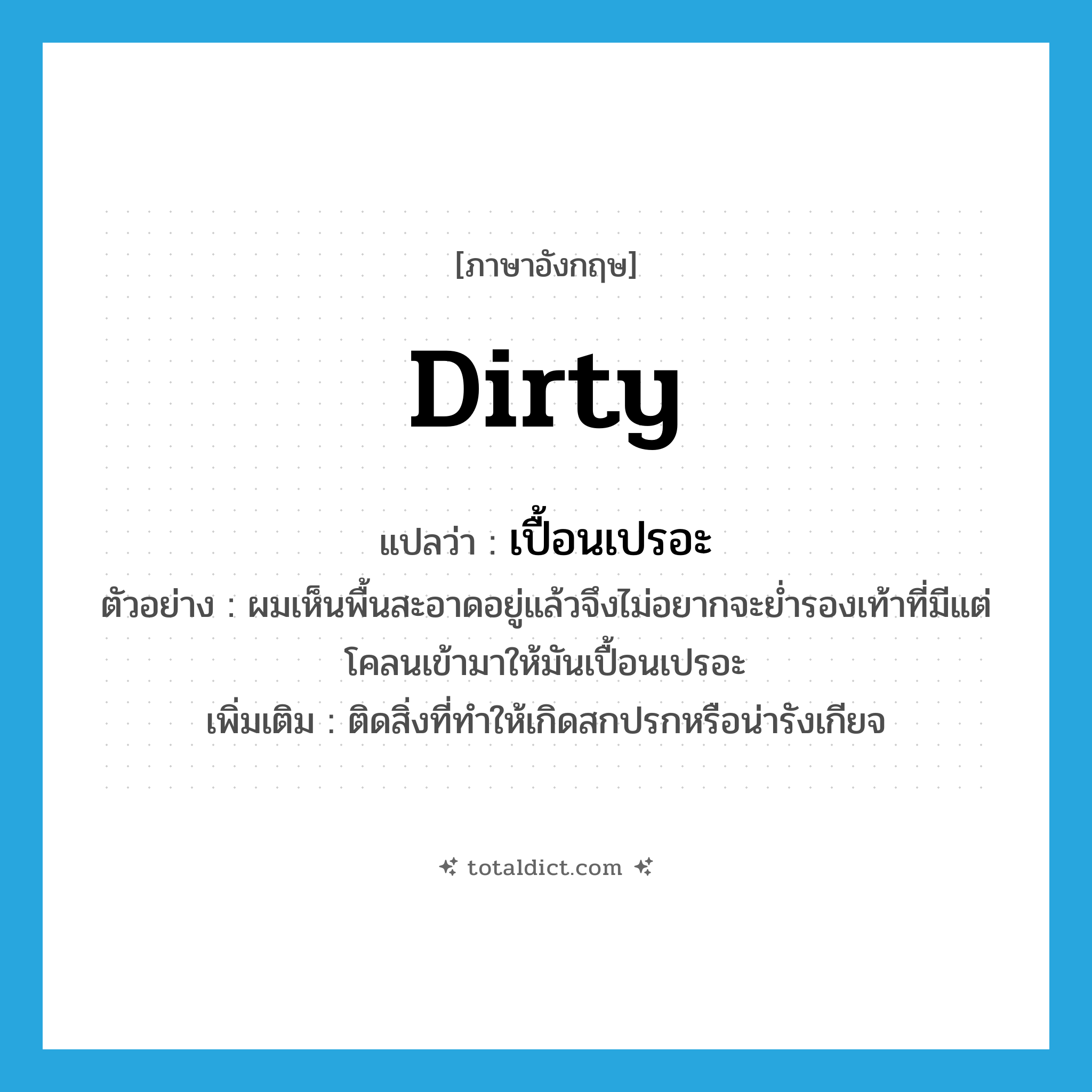 dirty แปลว่า?, คำศัพท์ภาษาอังกฤษ dirty แปลว่า เปื้อนเปรอะ ประเภท V ตัวอย่าง ผมเห็นพื้นสะอาดอยู่แล้วจึงไม่อยากจะย่ำรองเท้าที่มีแต่โคลนเข้ามาให้มันเปื้อนเปรอะ เพิ่มเติม ติดสิ่งที่ทำให้เกิดสกปรกหรือน่ารังเกียจ หมวด V